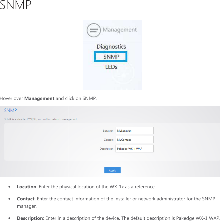 SNMP Hover over Management and click on SNMP. • Location: Enter the physical location of the • Contact: Enter the contact information of the installer or network administrator for the SNMP manager. • Description: Enter in a description of the device.  and click on SNMP.  : Enter the physical location of the WX-1x as a reference. contact information of the installer or network administrator for the SNMP : Enter in a description of the device. The default description is Pakedge  contact information of the installer or network administrator for the SNMP efault description is Pakedge WX-1 WAP. 