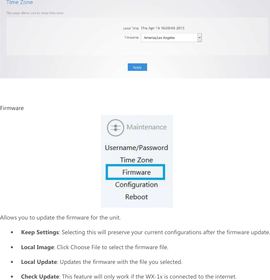   Firmware Allows you to update the firmware for the unit. • Keep Settings: Selecting • Local Image: Click Choose File to select the firmware file.• Local Update: Updates the firmware with the file you selected.• Check Update: This feature will  you to update the firmware for the unit.  Selecting this will preserve your current configurations after the firmware update.Click Choose File to select the firmware file. s the firmware with the file you selected. : This feature will only work if the WX-1x is connected to the internet. s after the firmware update. connected to the internet. 