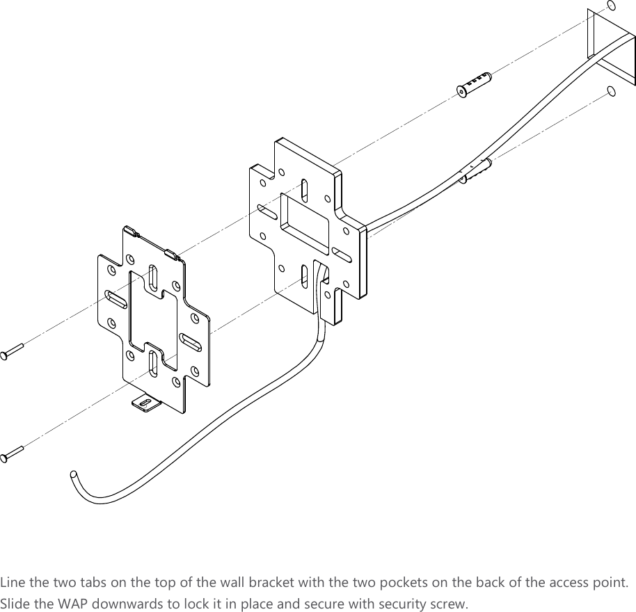  Line the two tabs on the top of the wall bracket with the two pockets on the back of the access point. Slide the WAP downwards to lock it in place and secure with security screw.    