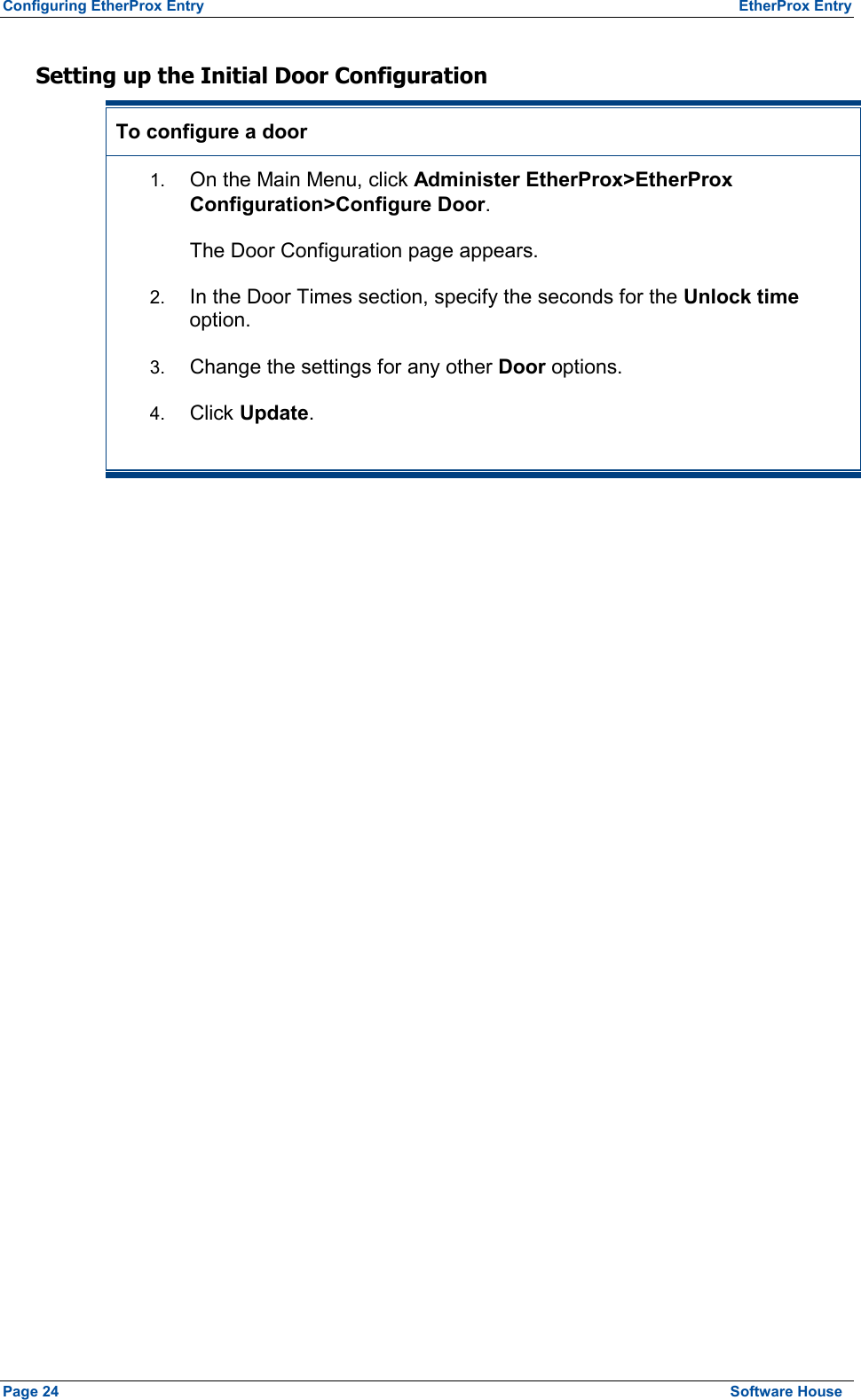 Configuring EtherProx Entry  EtherProx Entry Setting up the Initial Door Configuration To configure a door 1.  On the Main Menu, click Administer EtherProx&gt;EtherProx Configuration&gt;Configure Door. The Door Configuration page appears. 2.  In the Door Times section, specify the seconds for the Unlock time option. 3.  Change the settings for any other Door options. 4.  Click Update.   Page 24  Software House 