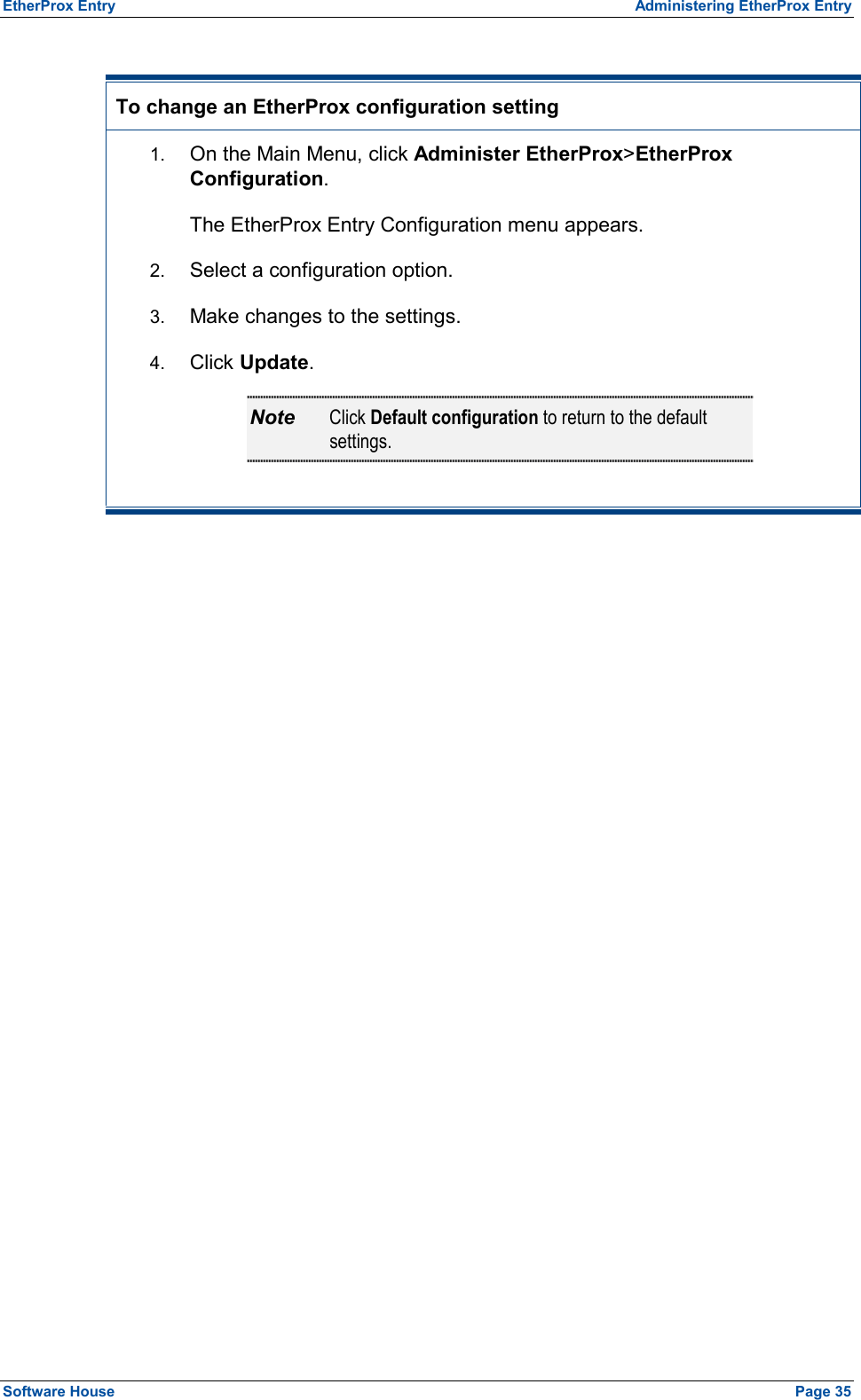 EtherProx Entry  Administering EtherProx Entry  To change an EtherProx configuration setting 1.  On the Main Menu, click Administer EtherProx&gt;EtherProx Configuration. The EtherProx Entry Configuration menu appears. 2.  Select a configuration option. 3.  Make changes to the settings. 4.  Click Update. Note  Click Default configuration to return to the default settings.  Software House    Page 35 