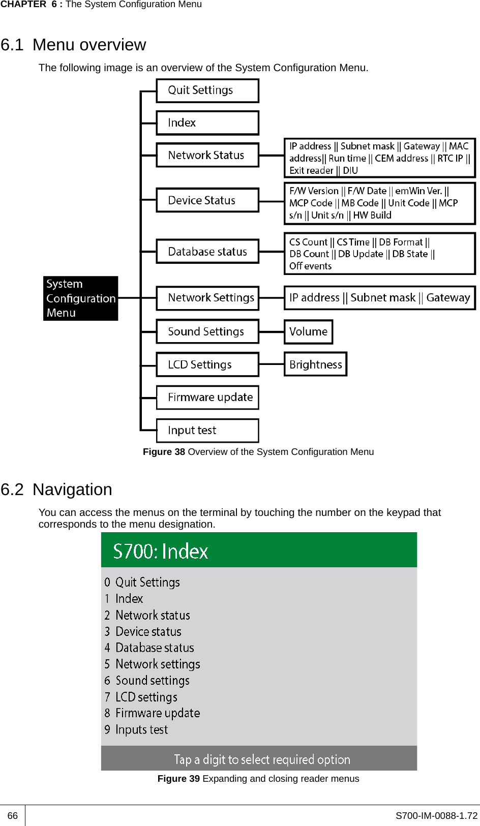 S700-IM-0088-1.72CHAPTER  6 : The System Configuration Menu666.1 Menu overviewThe following image is an overview of the System Configuration Menu.Figure 38 Overview of the System Configuration Menu6.2 NavigationYou can access the menus on the terminal by touching the number on the keypad that corresponds to the menu designation.Figure 39 Expanding and closing reader menus