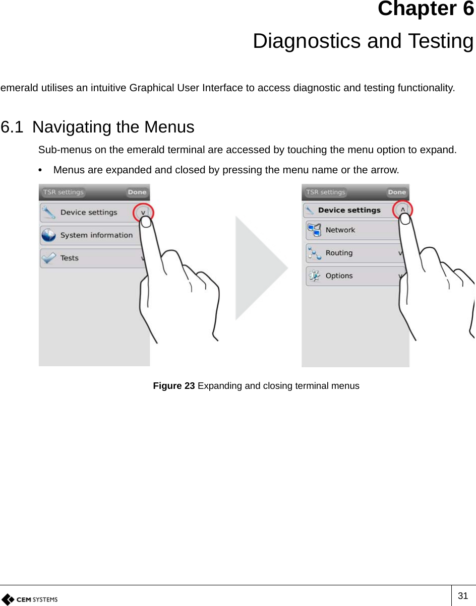 31Chapter 6Diagnostics and Testingemerald utilises an intuitive Graphical User Interface to access diagnostic and testing functionality. 6.1 Navigating the MenusSub-menus on the emerald terminal are accessed by touching the menu option to expand.•  Menus are expanded and closed by pressing the menu name or the arrow.Figure 23 Expanding and closing terminal menus