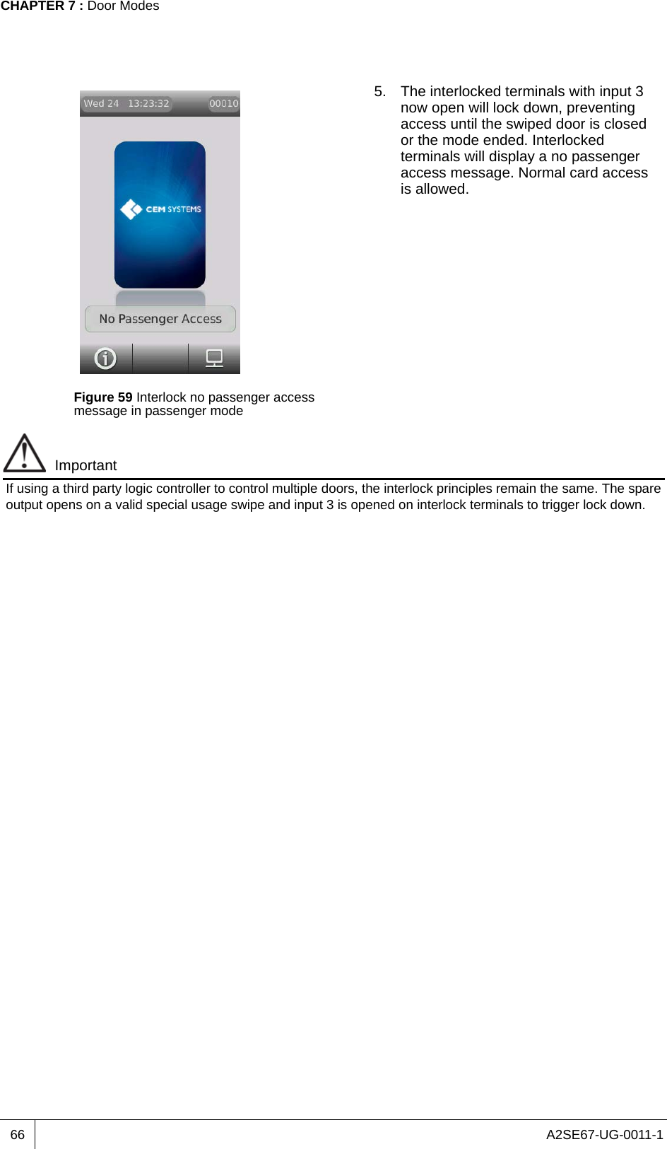 A2SE67-UG-0011-1CHAPTER 7 : Door Modes66ImportantIf using a third party logic controller to control multiple doors, the interlock principles remain the same. The spare output opens on a valid special usage swipe and input 3 is opened on interlock terminals to trigger lock down.Figure 59 Interlock no passenger access message in passenger mode5. The interlocked terminals with input 3 now open will lock down, preventing access until the swiped door is closed or the mode ended. Interlocked terminals will display a no passenger access message. Normal card access is allowed.