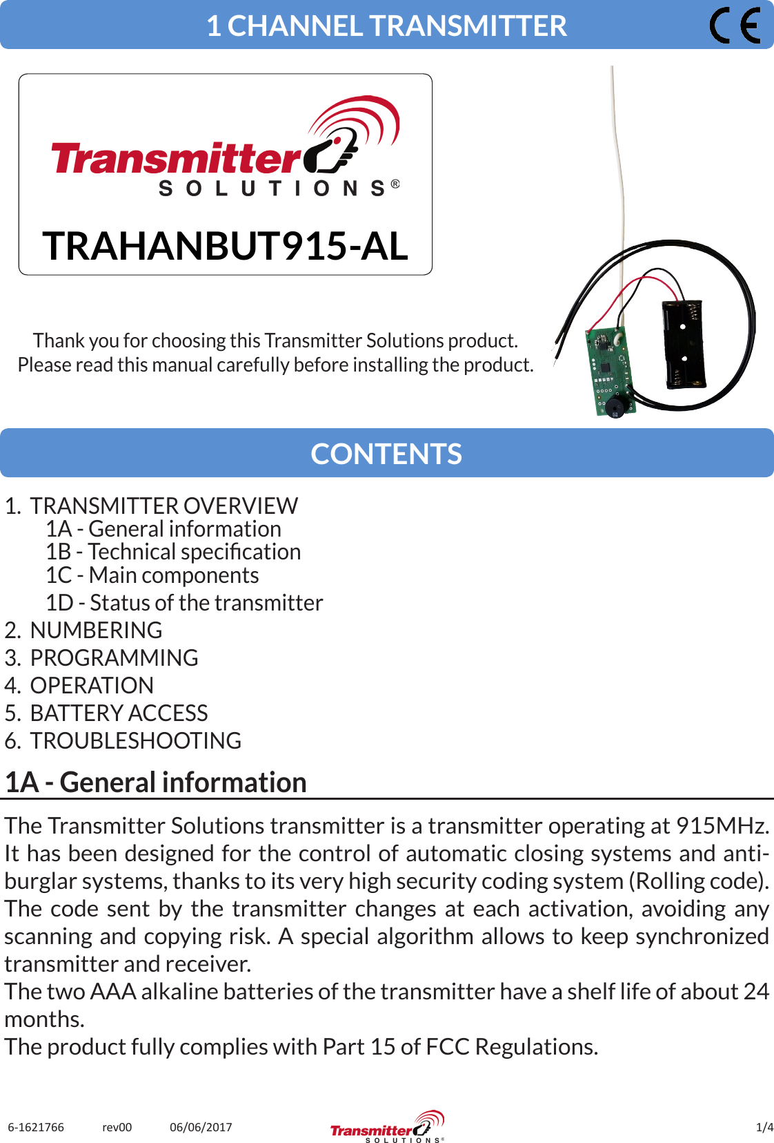 1/46-1621766             rev00             06/06/2017The Transmitter Solutions transmitter is a transmitter operating at 915MHz. It has been designed for the control of automatic closing systems and anti-burglar systems, thanks to its very high security coding system (Rolling code).The code sent by the transmitter changes at each activation, avoiding any scanning and copying risk. A special algorithm allows to keep synchronized transmitter and receiver.The two AAA alkaline batteries of the transmitter have a shelf life of about 24 months.The product fully complies with Part 15 of FCC Regulations.1 CHANNEL TRANSMITTERTRAHANBUT915-ALThank you for choosing this Transmitter Solutions product.Please read this manual carefully before installing the product.CONTENTS1.  TRANSMITTER OVERVIEW1A - General information1B - Technical specication1C - Main components1D - Status of the transmitter2.  NUMBERING3.  PROGRAMMING4.  OPERATION5.  BATTERY ACCESS6.  TROUBLESHOOTING1A - General information