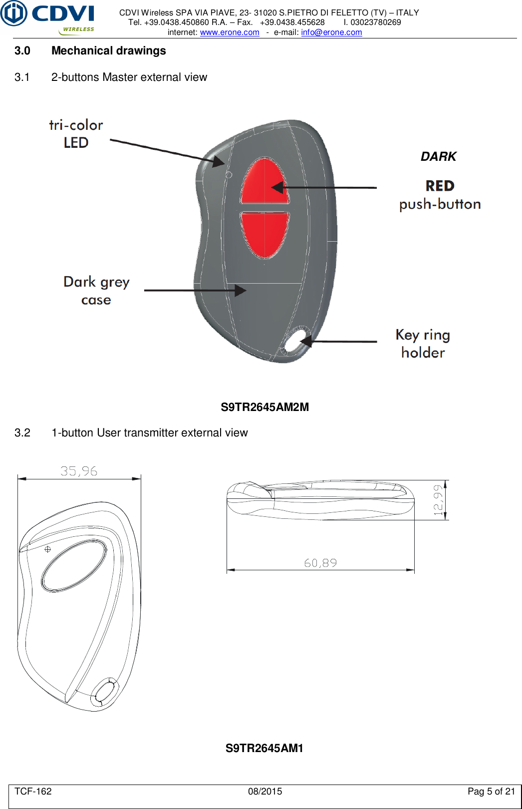     CDVI Wireless SPA VIA PIAVE, 23- 31020 S.PIETRO DI FELETTO (TV) – ITALY Tel. +39.0438.450860 R.A. – Fax.   +39.0438.455628        I. 03023780269 internet: www.erone.com   -  e-mail: info@erone.com  TCF-162  08/2015  Pag 5 of 21 3.0  Mechanical drawings  3.1  2-buttons Master external view                 DARK                   S9TR2645AM2M  3.2  1-button User transmitter external view                        S9TR2645AM1  