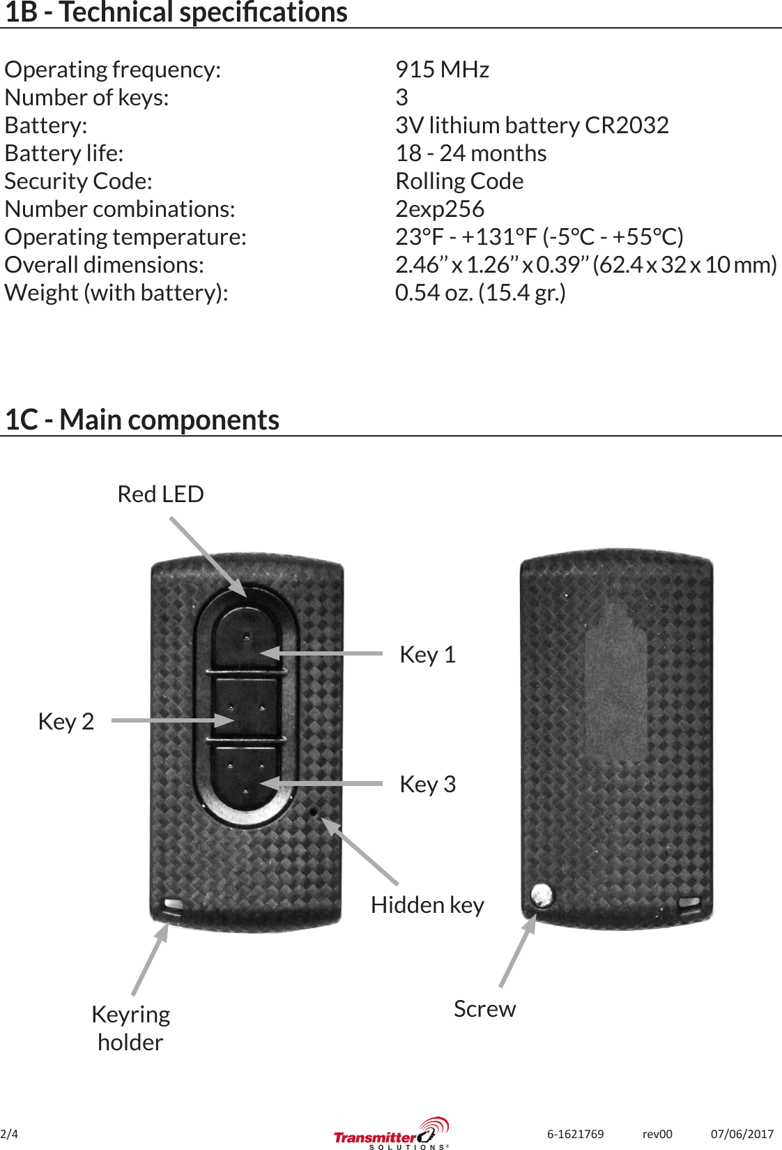 2/4 6-1621769             rev00             07/06/20171B - Technical specicationsOperating frequency:Number of keys:Battery:Battery life:Security Code:Number combinations:Operating temperature:Overall dimensions:Weight (with battery):915 MHz33V lithium battery CR203218 - 24 monthsRolling Code2exp25623°F - +131°F (-5°C - +55°C)2.46’’ x 1.26’’ x 0.39’’ (62.4 x 32 x 10 mm)0.54 oz. (15.4 gr.)1C - Main componentsHidden keyKeyringholderKey 1Red LEDKey 2Key 3Screw