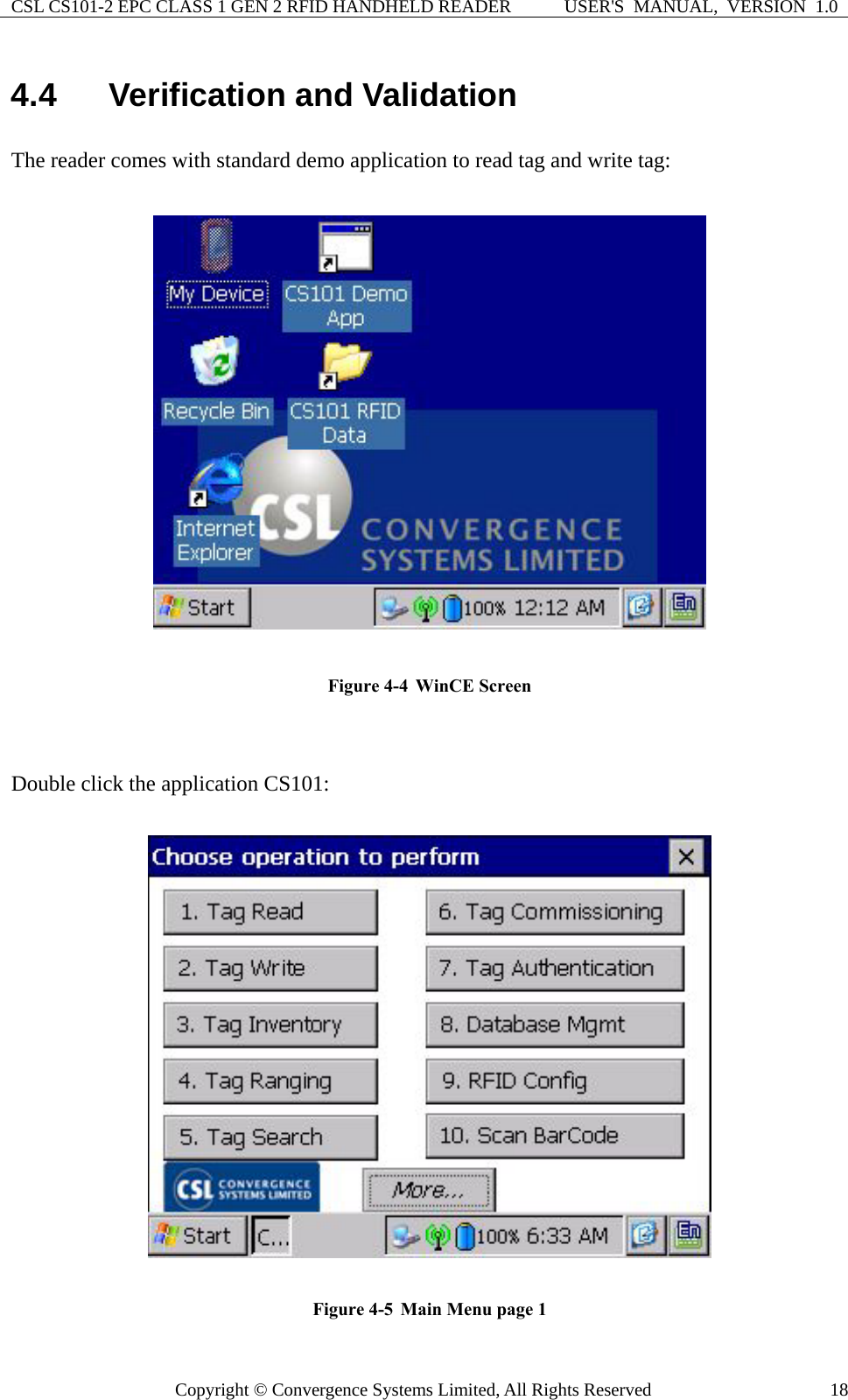 CSL CS101-2 EPC CLASS 1 GEN 2 RFID HANDHELD READER  USER&apos;S  MANUAL,  VERSION  1.0 Copyright © Convergence Systems Limited, All Rights Reserved  184.4  Verification and Validation The reader comes with standard demo application to read tag and write tag:      Figure 4-4  WinCE Screen   Double click the application CS101:    Figure 4-5  Main Menu page 1 