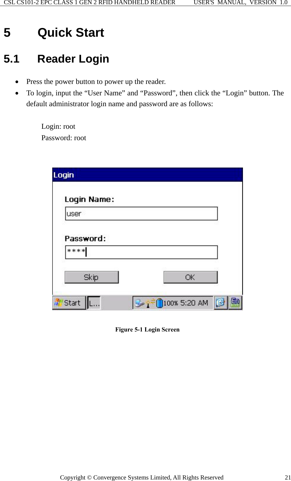 CSL CS101-2 EPC CLASS 1 GEN 2 RFID HANDHELD READER  USER&apos;S  MANUAL,  VERSION  1.0 Copyright © Convergence Systems Limited, All Rights Reserved  215  Quick Start 5.1  Reader Login • Press the power button to power up the reader. • To login, input the “User Name” and “Password”, then click the “Login” button. The default administrator login name and password are as follows:  Login: root Password: root     Figure 5-1 Login Screen 