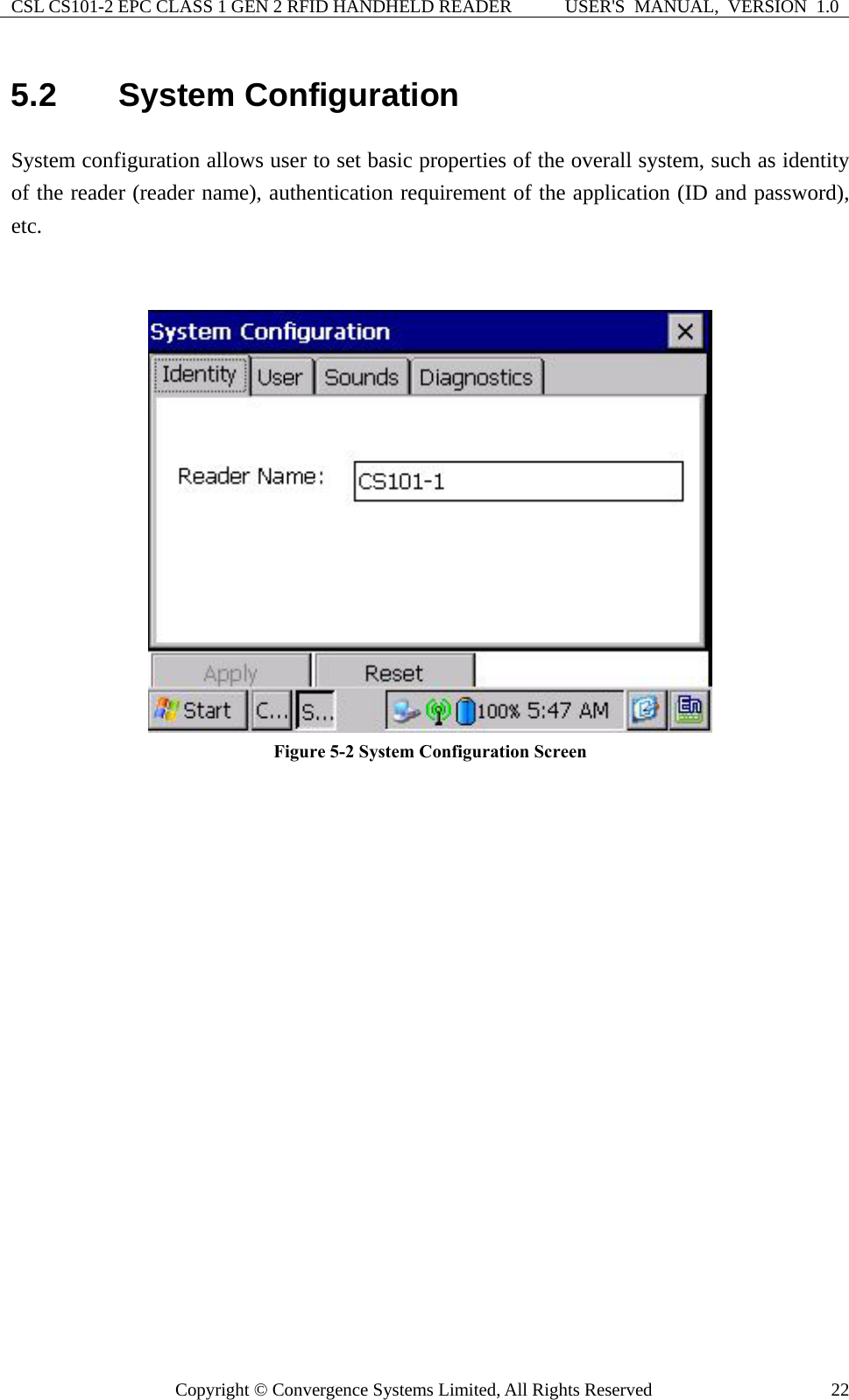 CSL CS101-2 EPC CLASS 1 GEN 2 RFID HANDHELD READER  USER&apos;S  MANUAL,  VERSION  1.0 Copyright © Convergence Systems Limited, All Rights Reserved  225.2   System Configuration System configuration allows user to set basic properties of the overall system, such as identity of the reader (reader name), authentication requirement of the application (ID and password), etc.     Figure 5-2 System Configuration Screen  