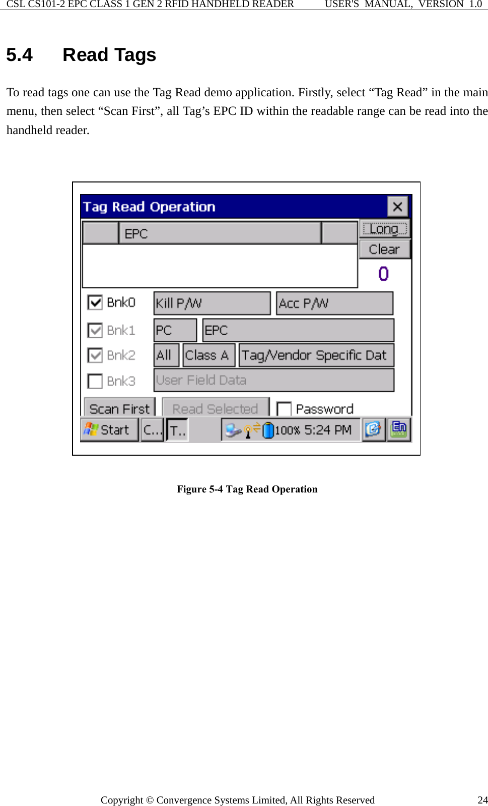 CSL CS101-2 EPC CLASS 1 GEN 2 RFID HANDHELD READER  USER&apos;S  MANUAL,  VERSION  1.0 Copyright © Convergence Systems Limited, All Rights Reserved  245.4  Read Tags To read tags one can use the Tag Read demo application. Firstly, select “Tag Read” in the main menu, then select “Scan First”, all Tag’s EPC ID within the readable range can be read into the handheld reader.    Figure 5-4 Tag Read Operation      