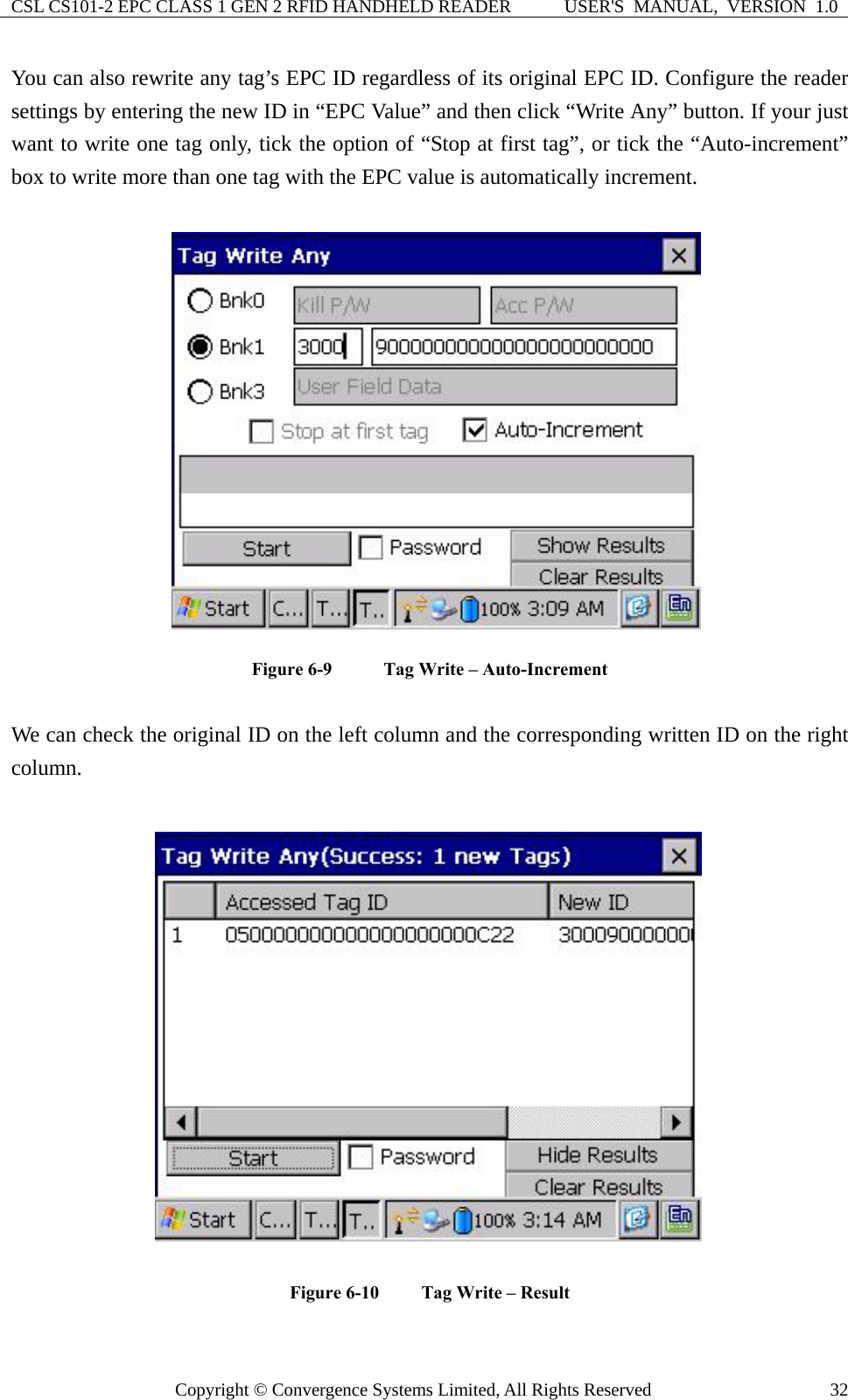 CSL CS101-2 EPC CLASS 1 GEN 2 RFID HANDHELD READER  USER&apos;S  MANUAL,  VERSION  1.0 Copyright © Convergence Systems Limited, All Rights Reserved  32You can also rewrite any tag’s EPC ID regardless of its original EPC ID. Configure the reader settings by entering the new ID in “EPC Value” and then click “Write Any” button. If your just want to write one tag only, tick the option of “Stop at first tag”, or tick the “Auto-increment” box to write more than one tag with the EPC value is automatically increment.  Figure 6-9    Tag Write – Auto-Increment  We can check the original ID on the left column and the corresponding written ID on the right column. Figure 6-10    Tag Write – Result   