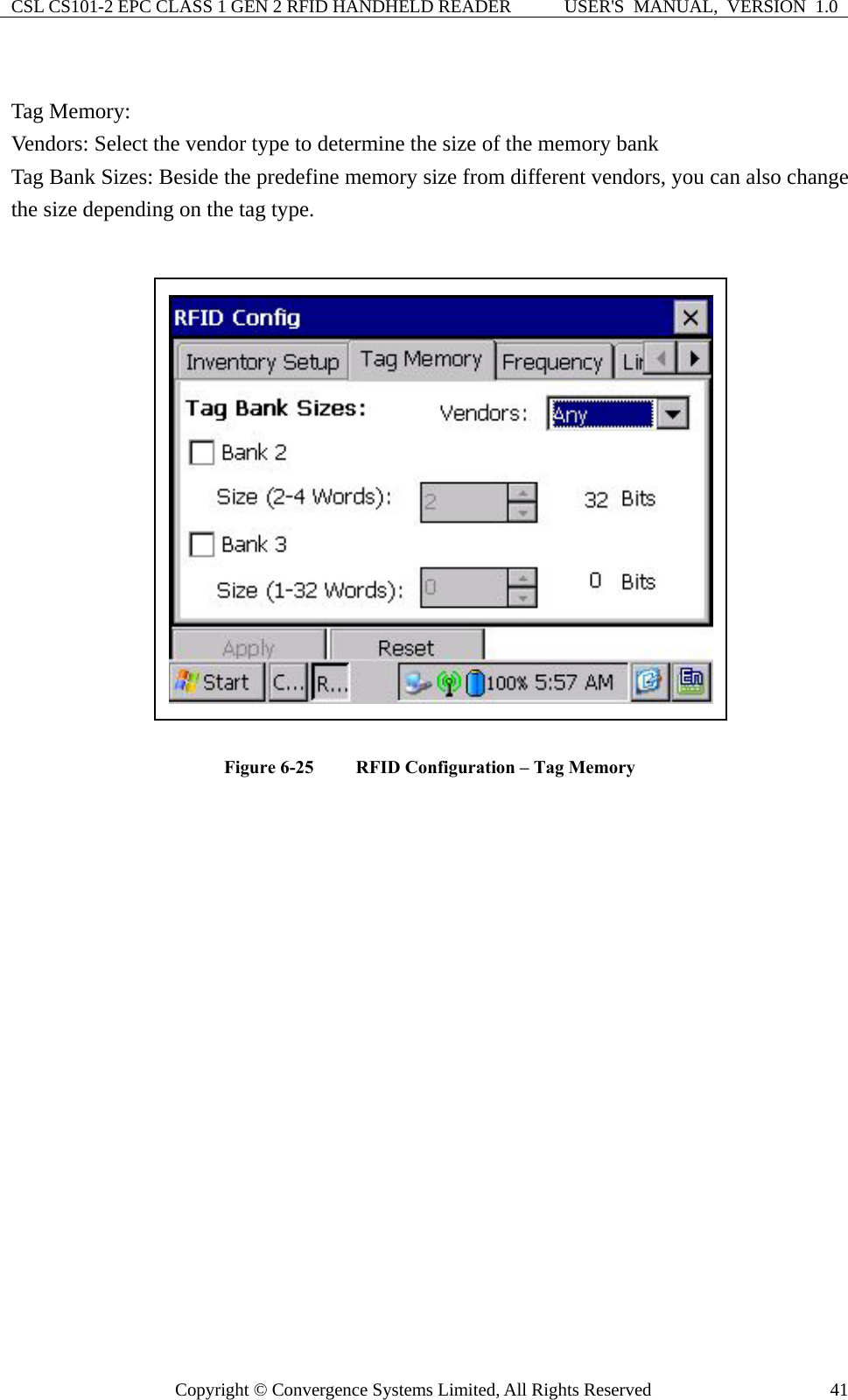 CSL CS101-2 EPC CLASS 1 GEN 2 RFID HANDHELD READER  USER&apos;S  MANUAL,  VERSION  1.0 Copyright © Convergence Systems Limited, All Rights Reserved  41 Tag Memory: Vendors: Select the vendor type to determine the size of the memory bank Tag Bank Sizes: Beside the predefine memory size from different vendors, you can also change the size depending on the tag type.   Figure 6-25  RFID Configuration – Tag Memory                  