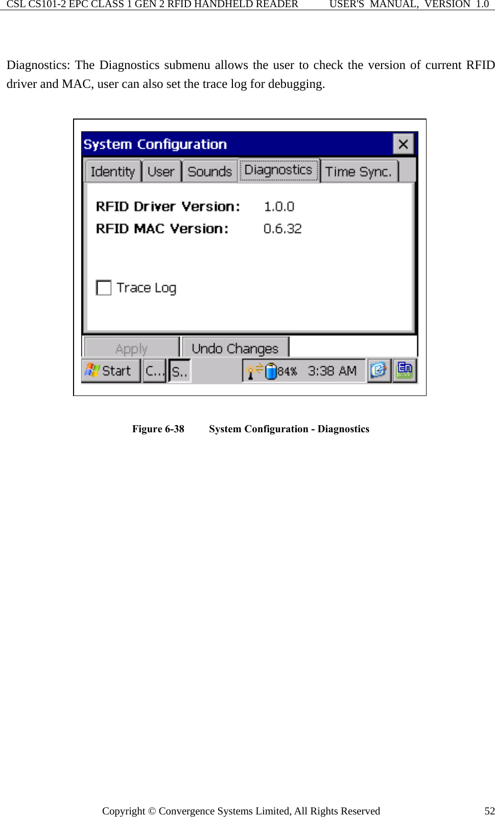 CSL CS101-2 EPC CLASS 1 GEN 2 RFID HANDHELD READER  USER&apos;S  MANUAL,  VERSION  1.0 Copyright © Convergence Systems Limited, All Rights Reserved  52 Diagnostics: The Diagnostics submenu allows the user to check the version of current RFID driver and MAC, user can also set the trace log for debugging.   Figure 6-38  System Configuration - Diagnostics                   