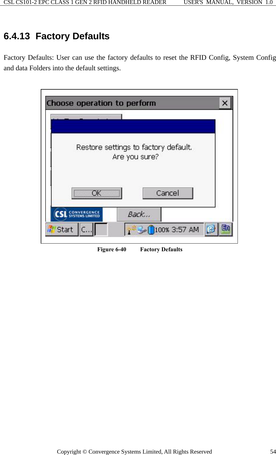 CSL CS101-2 EPC CLASS 1 GEN 2 RFID HANDHELD READER  USER&apos;S  MANUAL,  VERSION  1.0 Copyright © Convergence Systems Limited, All Rights Reserved  546.4.13  Factory Defaults Factory Defaults: User can use the factory defaults to reset the RFID Config, System Config and data Folders into the default settings.   Figure 6-40  Factory Defaults     