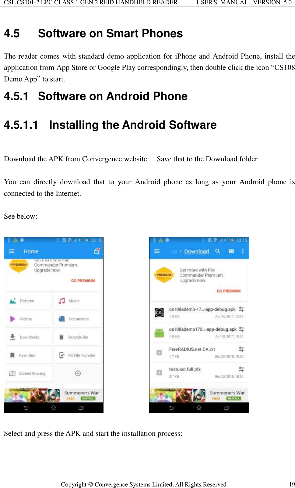 CSL CS101-2 EPC CLASS 1 GEN 2 RFID HANDHELD READER USER&apos;S  MANUAL,  VERSION  5.0  Copyright ©  Convergence Systems Limited, All Rights Reserved 19 4.5  Software on Smart Phones   The reader comes with standard demo application for iPhone and Android Phone, install the application from App Store or Google Play correspondingly, then double click the icon “CS108 Demo App” to start.     4.5.1  Software on Android Phone 4.5.1.1  Installing the Android Software  Download the APK from Convergence website.    Save that to the Download folder.    You  can  directly  download  that  to  your  Android  phone  as  long  as  your  Android  phone  is connected to the Internet.  See below:               Select and press the APK and start the installation process:  