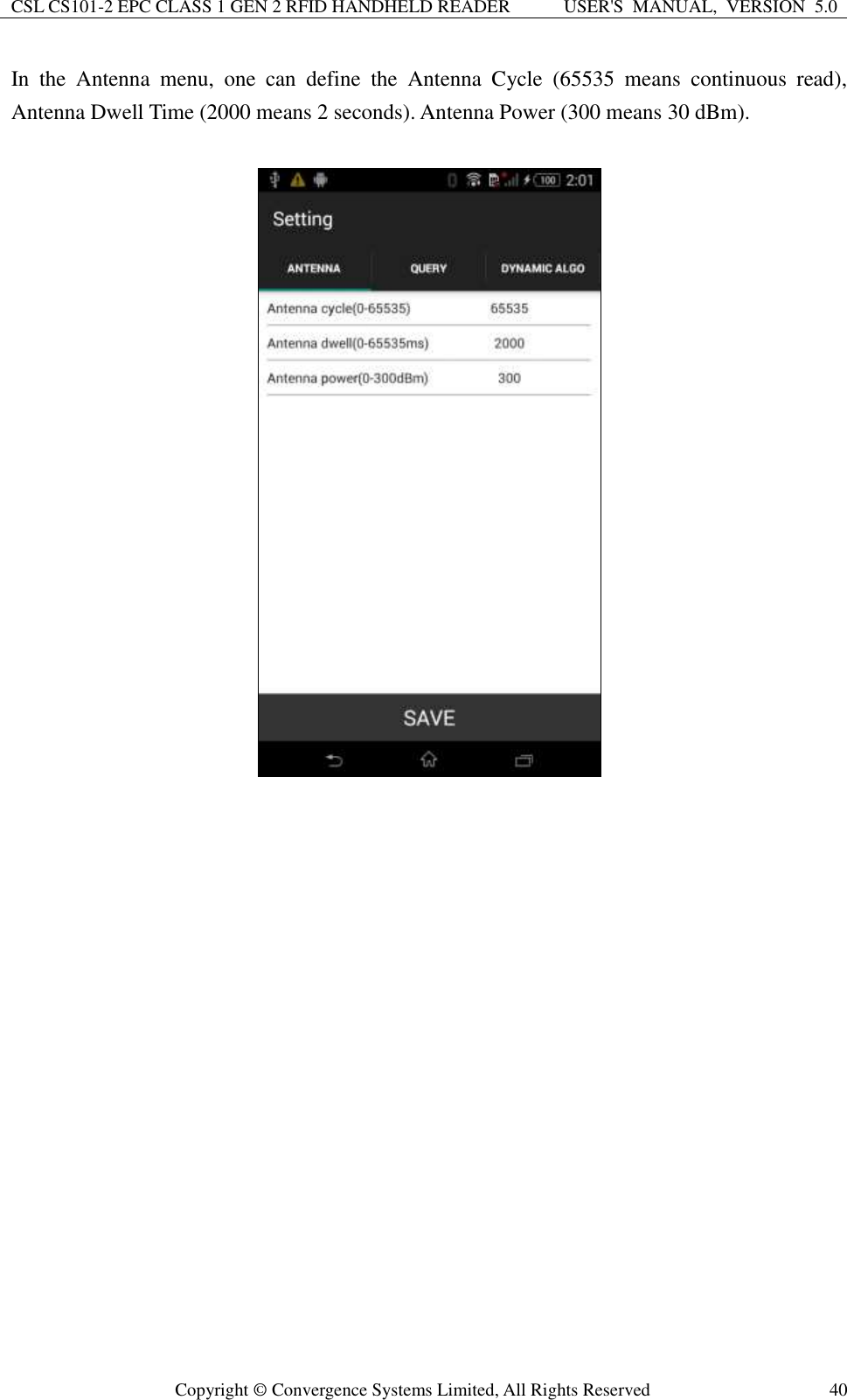 CSL CS101-2 EPC CLASS 1 GEN 2 RFID HANDHELD READER USER&apos;S  MANUAL,  VERSION  5.0  Copyright ©  Convergence Systems Limited, All Rights Reserved 40 In  the  Antenna  menu,  one  can  define  the  Antenna  Cycle  (65535  means  continuous  read), Antenna Dwell Time (2000 means 2 seconds). Antenna Power (300 means 30 dBm).                     