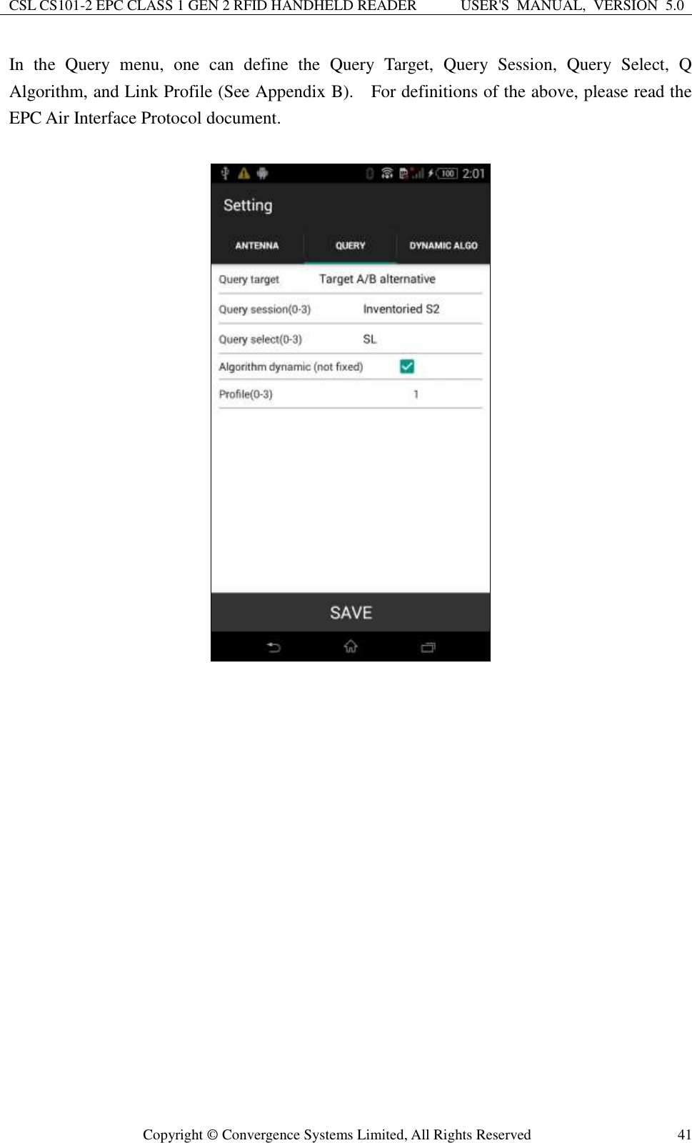 CSL CS101-2 EPC CLASS 1 GEN 2 RFID HANDHELD READER USER&apos;S  MANUAL,  VERSION  5.0  Copyright ©  Convergence Systems Limited, All Rights Reserved 41 In  the  Query  menu,  one  can  define  the  Query  Target,  Query  Session,  Query  Select,  Q Algorithm, and Link Profile (See Appendix B).    For definitions of the above, please read the EPC Air Interface Protocol document.                    