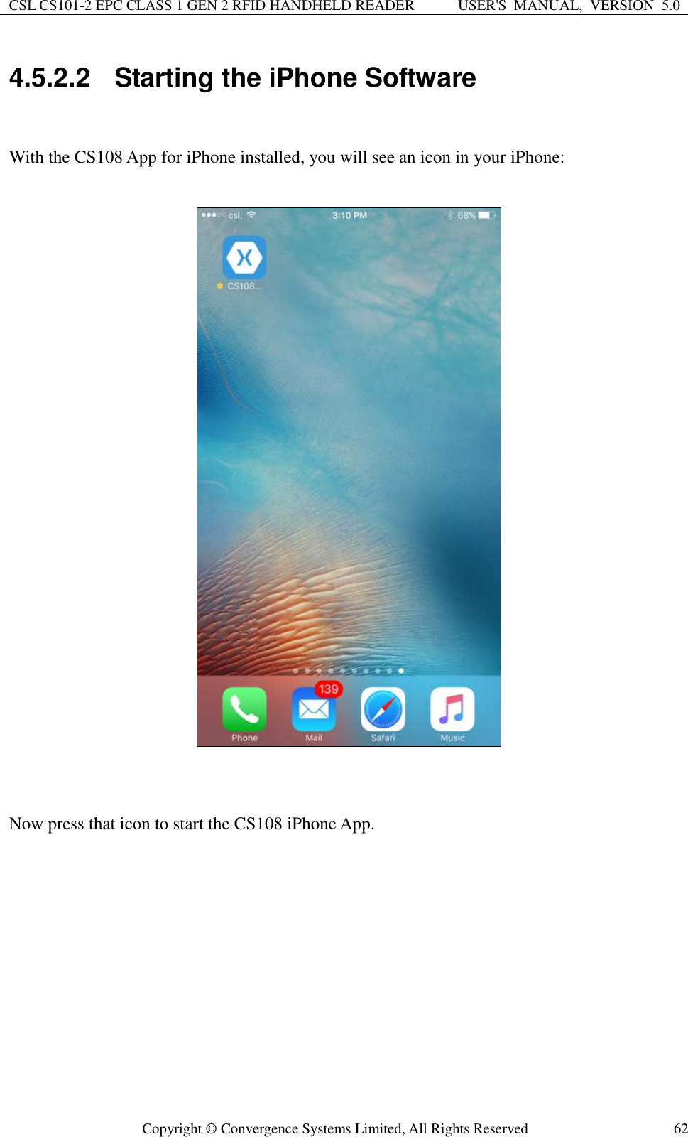 CSL CS101-2 EPC CLASS 1 GEN 2 RFID HANDHELD READER USER&apos;S  MANUAL,  VERSION  5.0  Copyright ©  Convergence Systems Limited, All Rights Reserved 62 4.5.2.2  Starting the iPhone Software  With the CS108 App for iPhone installed, you will see an icon in your iPhone:     Now press that icon to start the CS108 iPhone App. 
