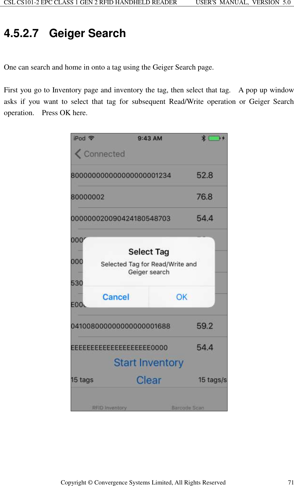 CSL CS101-2 EPC CLASS 1 GEN 2 RFID HANDHELD READER USER&apos;S  MANUAL,  VERSION  5.0  Copyright ©  Convergence Systems Limited, All Rights Reserved 71 4.5.2.7  Geiger Search  One can search and home in onto a tag using the Geiger Search page.  First you go to Inventory page and inventory the tag, then select that tag.    A pop up window asks  if  you  want  to  select  that  tag  for  subsequent  Read/Write  operation  or  Geiger  Search operation.    Press OK here.           