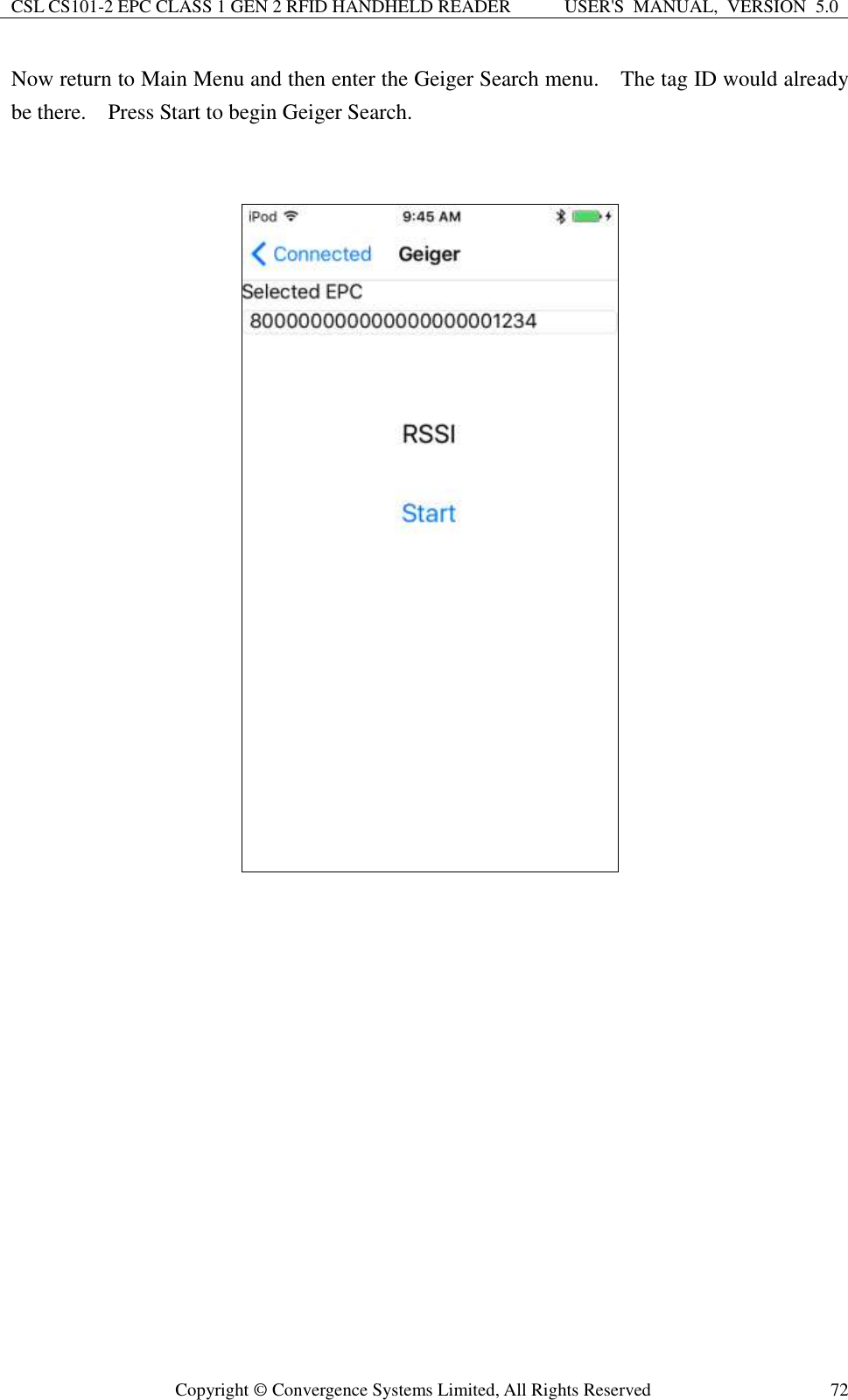 CSL CS101-2 EPC CLASS 1 GEN 2 RFID HANDHELD READER USER&apos;S  MANUAL,  VERSION  5.0  Copyright ©  Convergence Systems Limited, All Rights Reserved 72 Now return to Main Menu and then enter the Geiger Search menu.    The tag ID would already be there.    Press Start to begin Geiger Search.      