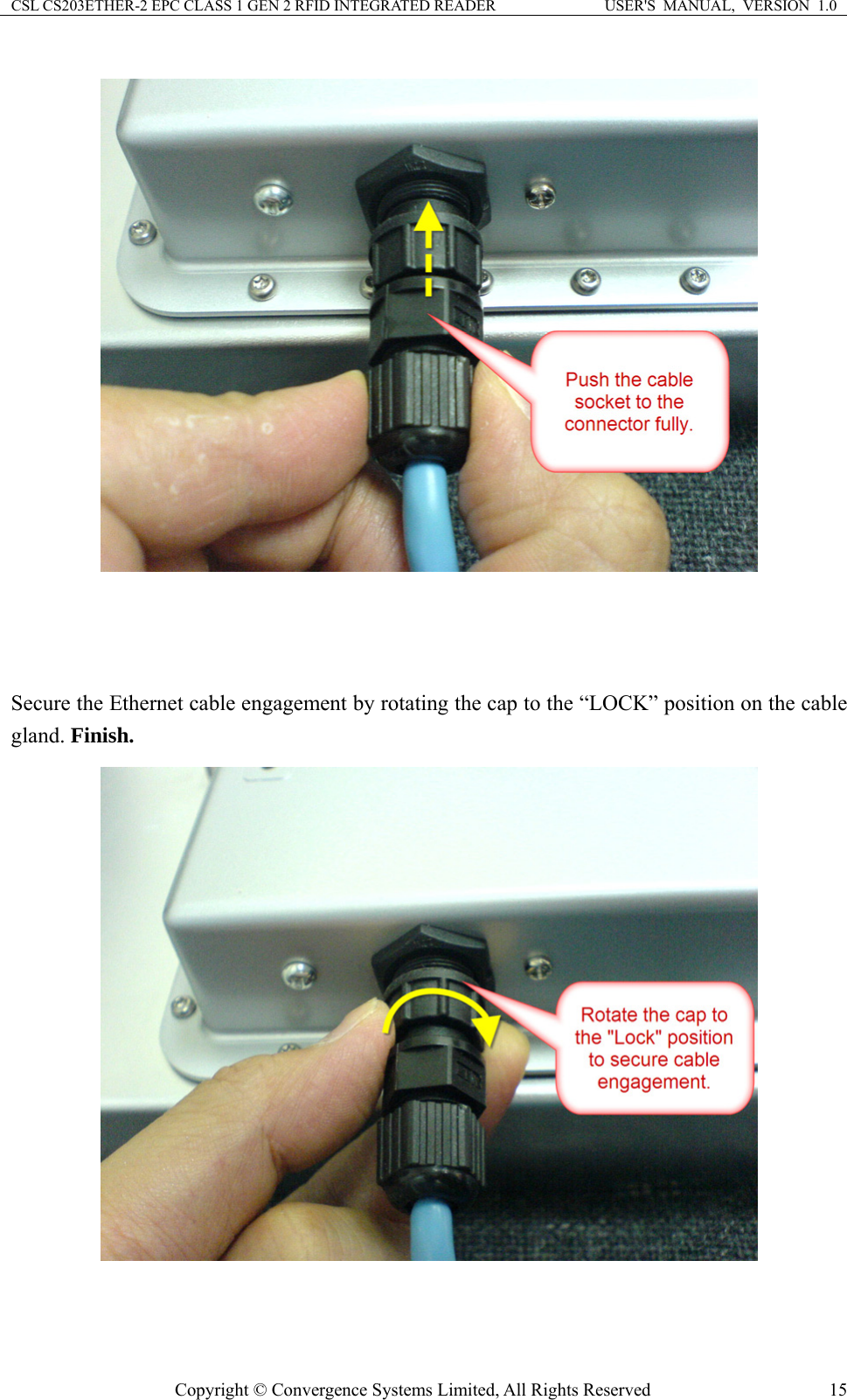 CSL CS203ETHER-2 EPC CLASS 1 GEN 2 RFID INTEGRATED READER  USER&apos;S  MANUAL,  VERSION  1.0     Secure the Ethernet cable engagement by rotating the cap to the “LOCK” position on the cable gland. Finish.   Copyright © Convergence Systems Limited, All Rights Reserved  15