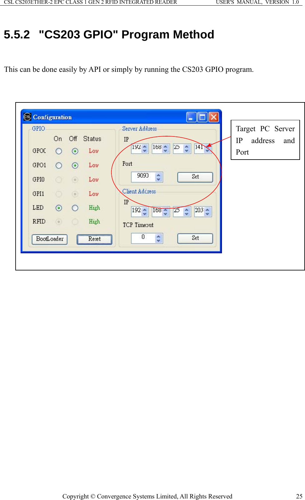 CSL CS203ETHER-2 EPC CLASS 1 GEN 2 RFID INTEGRATED READER  USER&apos;S  MANUAL,  VERSION  1.0 5.5.2  &quot;CS203 GPIO&quot; Program Method  This can be done easily by API or simply by running the CS203 GPIO program.        Target PC Server  address and Port IPCopyright © Convergence Systems Limited, All Rights Reserved  25