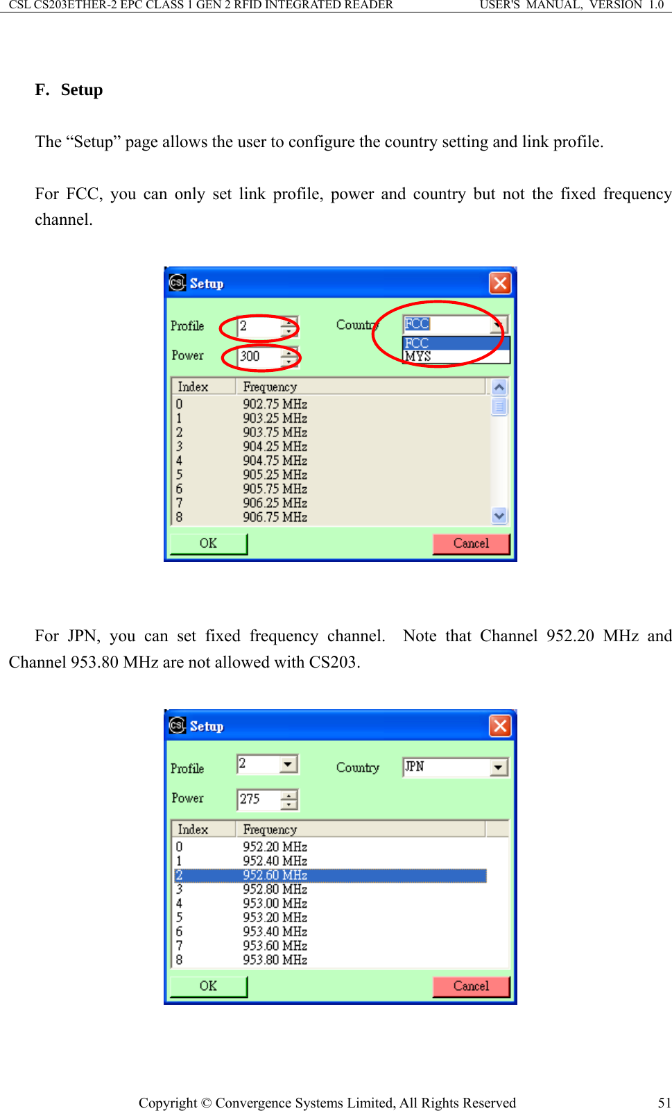 CSL CS203ETHER-2 EPC CLASS 1 GEN 2 RFID INTEGRATED READER  USER&apos;S  MANUAL,  VERSION  1.0  F. Setup  The “Setup” page allows the user to configure the country setting and link profile.  For FCC, you can only set link profile, power and country but not the fixed frequency channel.      For JPN, you can set fixed frequency channel.  Note that Channel 952.20 MHz and Channel 953.80 MHz are not allowed with CS203.      Copyright © Convergence Systems Limited, All Rights Reserved  51