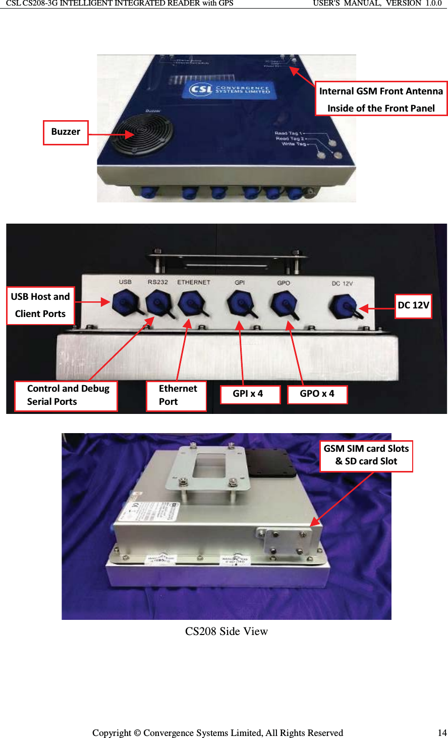 CSL CS208-3G INTELLIGENT INTEGRATED READER with GPS  USER&apos;S  MANUAL,  VERSION  1.0.0  Copyright © Convergence Systems Limited, All Rights Reserved  14      CS208 Side View  ϭϮs&apos;^D^/DĐĂƌĚ^ůŽƚƐΘ^ĐĂƌĚ^ůŽƚh^,ŽƐƚĂŶĚůŝĞŶƚWŽƌƚƐŽŶƚƌŽůĂŶĚĞďƵŐ^ĞƌŝĂůWŽƌƚƐƚŚĞƌŶĞƚ WŽƌƚ &apos;W/ǆϰ &apos;WKǆϰ/ŶƚĞƌŶĂů&apos;^D&amp;ƌŽŶƚŶƚĞŶŶĂ/ŶƐŝĚĞŽĨƚŚĞ&amp;ƌŽŶƚWĂŶĞůƵǌǌĞƌ