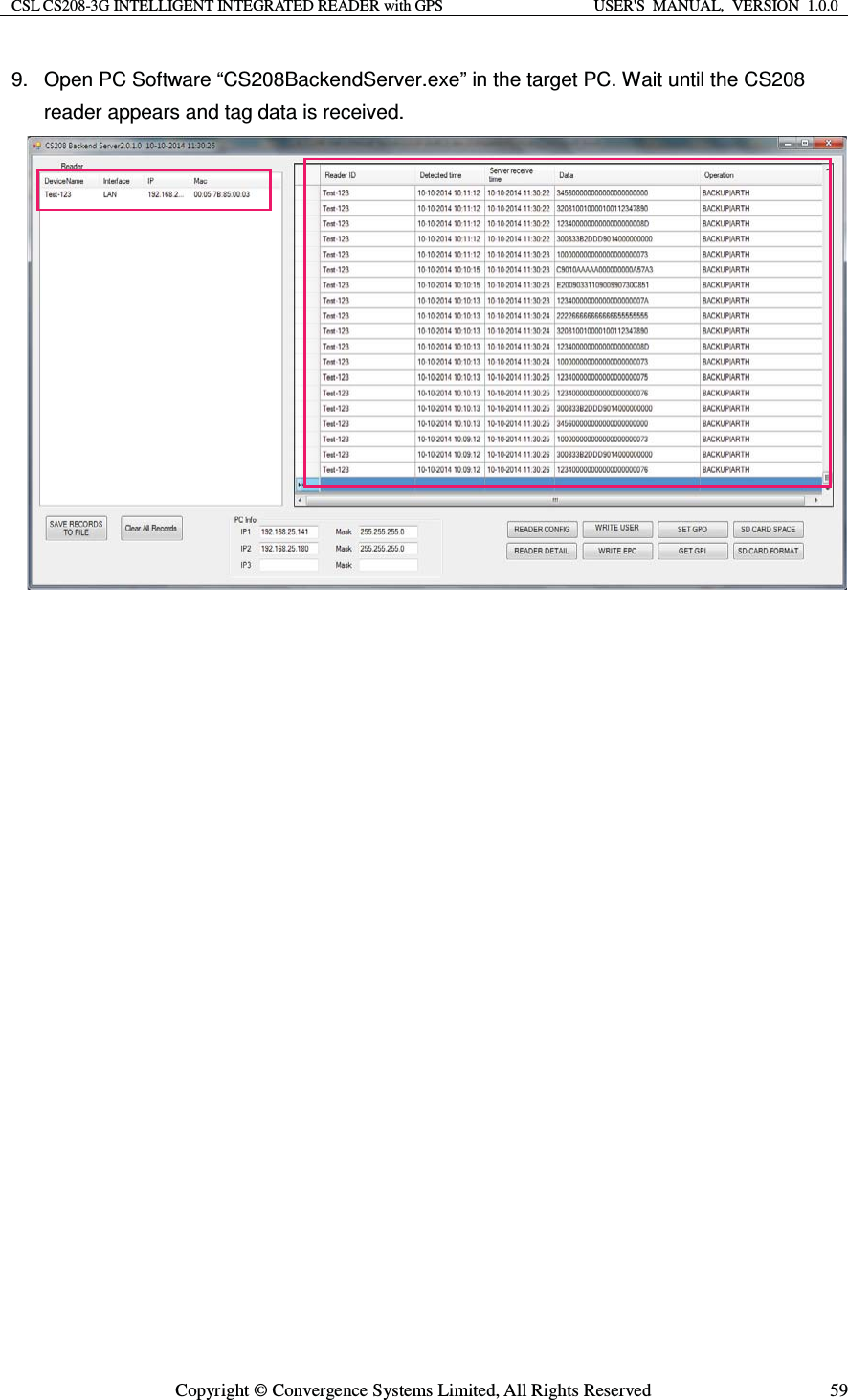 CSL CS208-3G INTELLIGENT INTEGRATED READER with GPS  USER&apos;S  MANUAL,  VERSION  1.0.0  Copyright © Convergence Systems Limited, All Rights Reserved  599.  Open PC Software “CS208BackendServer.exe” in the target PC. Wait until the CS208 reader appears and tag data is received.                     