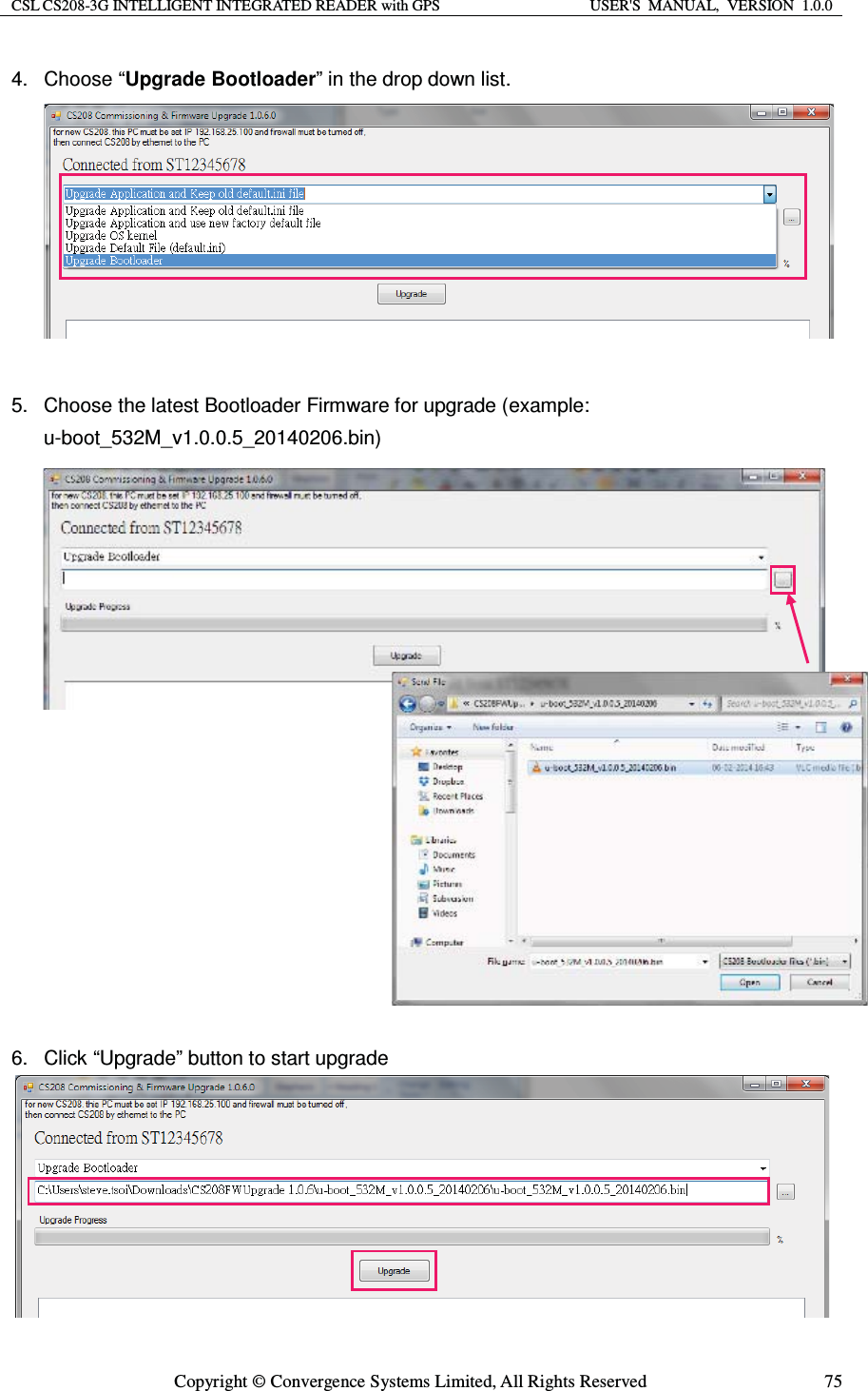 CSL CS208-3G INTELLIGENT INTEGRATED READER with GPS  USER&apos;S  MANUAL,  VERSION  1.0.0  Copyright © Convergence Systems Limited, All Rights Reserved  754. Choose “Upgrade Bootloader” in the drop down list.          5.  Choose the latest Bootloader Firmware for upgrade (example: u-boot_532M_v1.0.0.5_20140206.bin)                   6.  Click “Upgrade” button to start upgrade        