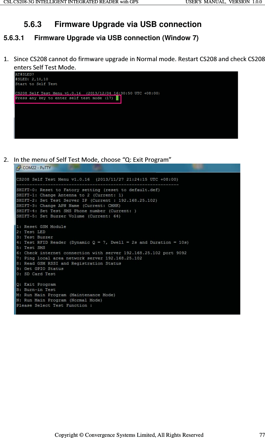 CSL CS208-3G INTELLIGENT INTEGRATED READER with GPS  USER&apos;S  MANUAL,  VERSION  1.0.0  Copyright © Convergence Systems Limited, All Rights Reserved  775.6.3  Firmware Upgrade via USB connection 5.6.3.1  Firmware Upgrade via USB connection (Window 7) ϭ͘ ^ŝŶĐĞ^ϮϬϴĐĂŶŶŽƚĚŽĨŝƌŵǁĂƌĞƵƉŐƌĂĚĞŝŶEŽƌŵĂůŵŽĚĞ͘ZĞƐƚĂƌƚ^ϮϬϴĂŶĚĐŚĞĐŬ^ϮϬϴĞŶƚĞƌƐ^ĞůĨdĞƐƚDŽĚĞ͘Ϯ͘ /ŶƚŚĞŵĞŶƵŽĨ^ĞůĨdĞƐƚDŽĚĞ͕ĐŚŽŽƐĞ͞Y͗ǆŝƚWƌŽŐƌĂŵ͟