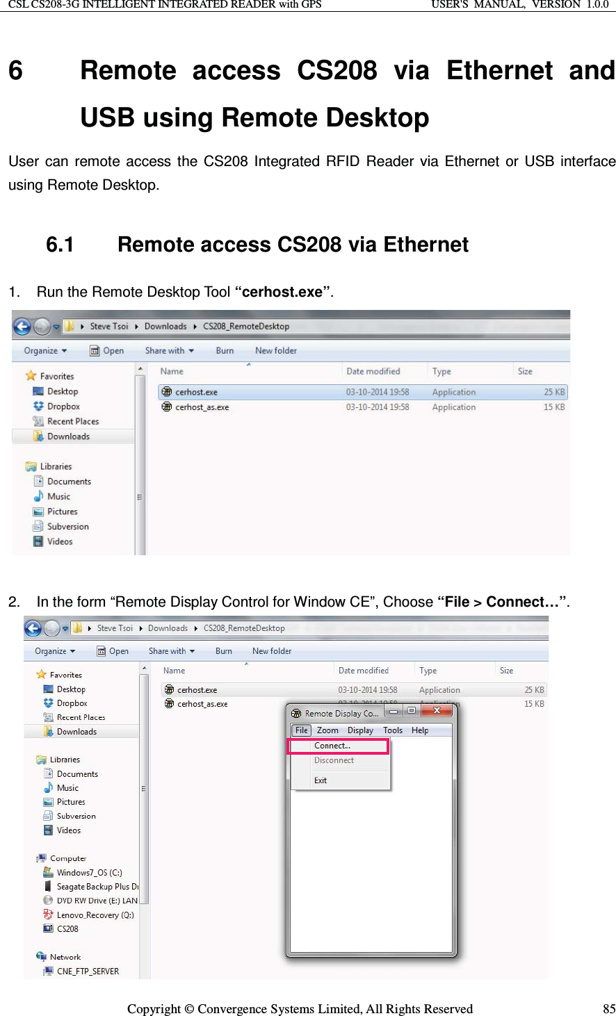 CSL CS208-3G INTELLIGENT INTEGRATED READER with GPS  USER&apos;S  MANUAL,  VERSION  1.0.0  Copyright © Convergence Systems Limited, All Rights Reserved  856  Remote access CS208 via Ethernet and USB using Remote Desktop User can remote access the CS208 Integrated RFID Reader via Ethernet or USB interface using Remote Desktop.  6.1  Remote access CS208 via Ethernet 1.  Run the Remote Desktop Tool “cerhost.exe”.             2.  In the form “Remote Display Control for Window CE”, Choose “File &gt; Connect…”.                