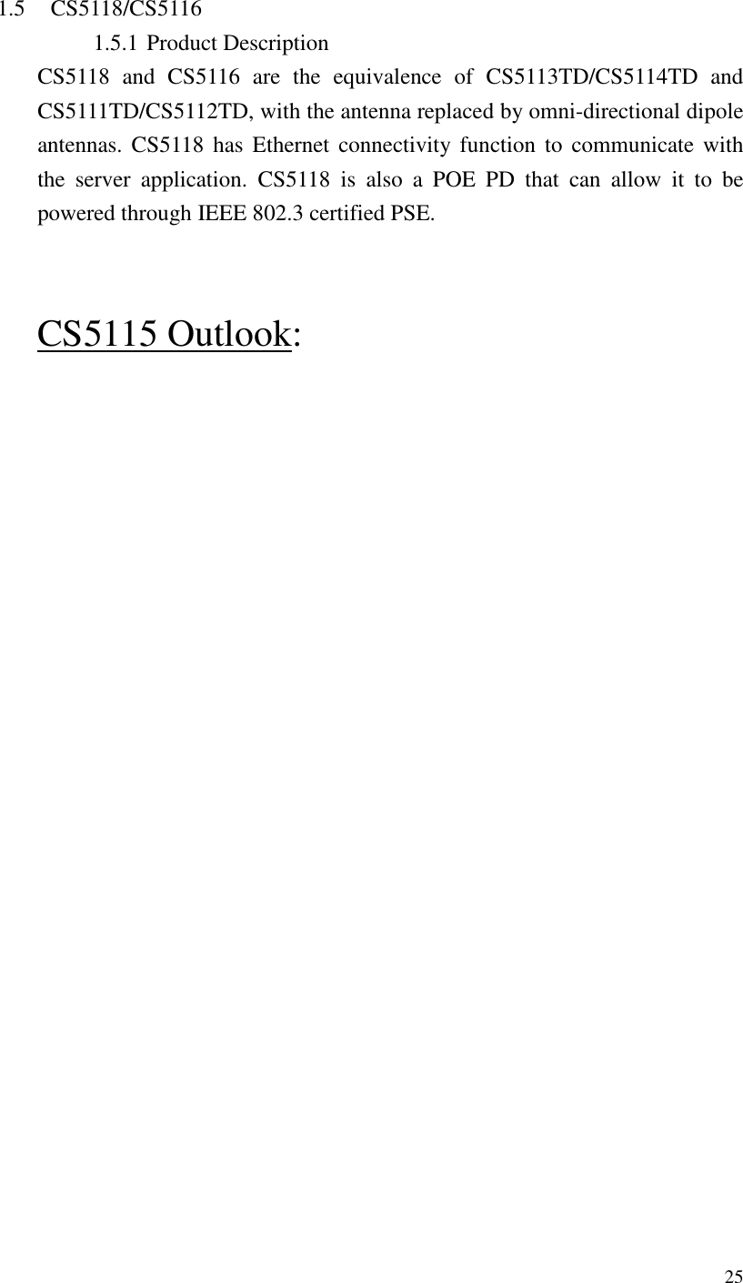   25   1.5 CS5118/CS5116 1.5.1 Product Description CS5118  and  CS5116  are  the  equivalence  of  CS5113TD/CS5114TD  and CS5111TD/CS5112TD, with the antenna replaced by omni-directional dipole antennas. CS5118  has  Ethernet  connectivity function  to  communicate with the  server  application.  CS5118  is  also  a  POE  PD  that  can  allow  it  to  be powered through IEEE 802.3 certified PSE.     CS5115 Outlook: 