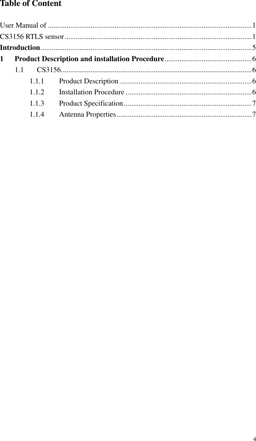  4 Table of Content  User Manual of .............................................................................................................. 1 CS3156 RTLS sensor ..................................................................................................... 1 Introduction .................................................................................................................. 5 1 Product Description and installation Procedure ............................................... 6 1.1 CS3156 ....................................................................................................... 6 1.1.1 Product Description ....................................................................... 6 1.1.2 Installation Procedure .................................................................... 6 1.1.3 Product Specification ..................................................................... 7 1.1.4 Antenna Properties ......................................................................... 7 