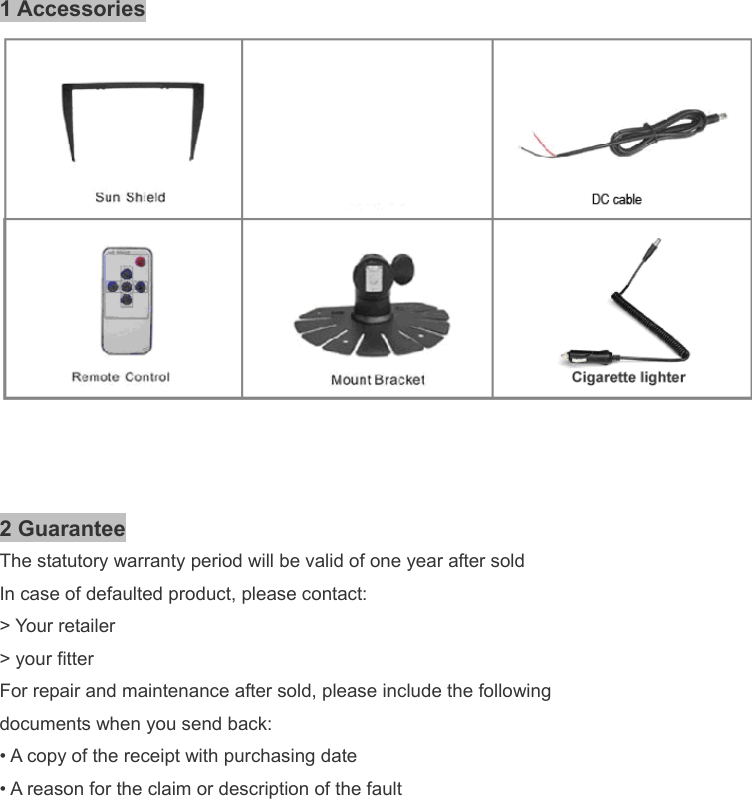  1 Accessories    2 Guarantee The statutory warranty period will be valid of one year after sold In case of defaulted product, please contact: &gt; Your retailer  &gt; your fitter For repair and maintenance after sold, please include the following  documents when you send back:  • A copy of the receipt with purchasing date • A reason for the claim or description of the fault                   