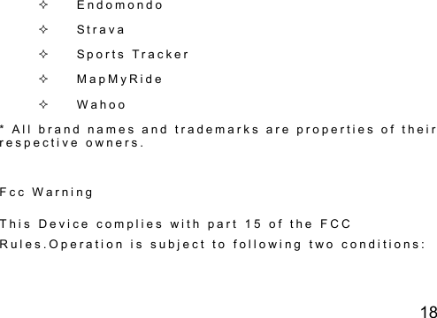 18   E n d o m o n d o    S t r a v a      S p o r t s   T r a c k e r      M a p M y R i d e      W a h o o  *   A l l   b r a n d   n a m e s   a n d   t r a d e m a r k s   a r e   p r o p e r t i e s   o f   t h e i r  r e s p e c t i v e   o w n e r s .   F c c   W a r n i n g  T h i s   D e v i c e   c o m p l i e s   w i t h   p a r t   1 5   o f   t h e   F C C  R u l e s . O p e r a t i o n   i s   s u b j e c t   t o   f o l l o w i n g   t w o   c o n d i t i o n s :  