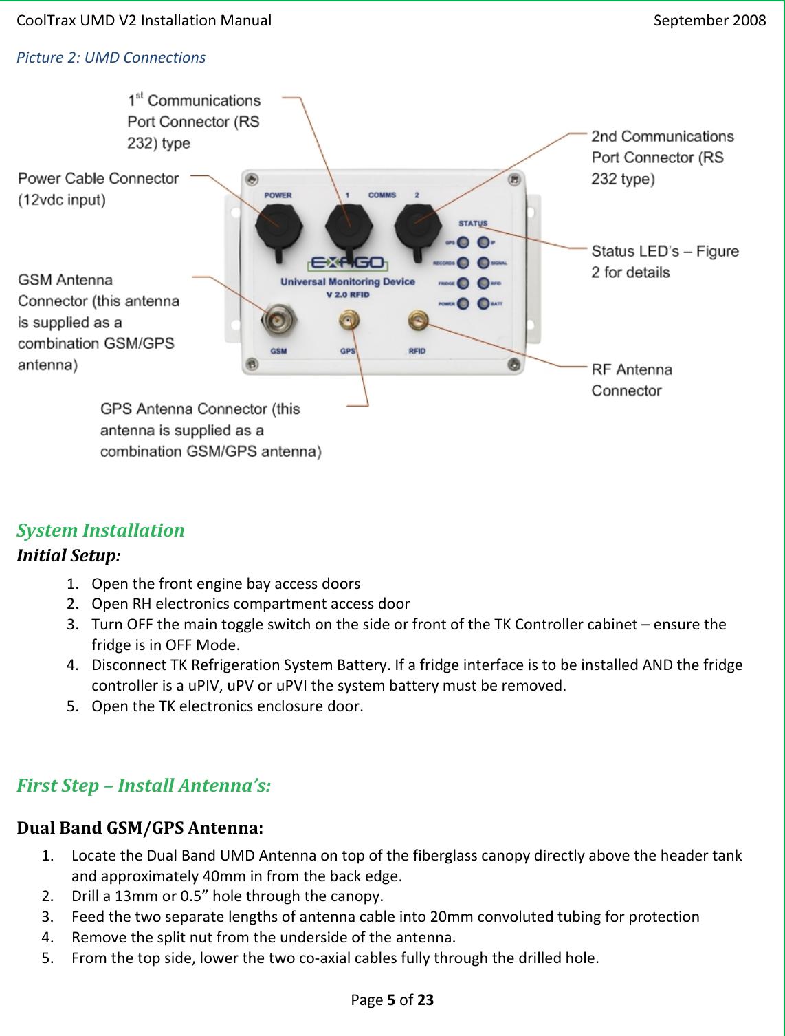 CoolTraxUMDV2InstallationManual September2008Page5of23Picture2:UMDConnectionsSystemInstallationInitialSetup:1. Openthefrontenginebayaccessdoors2. OpenRHelectronicscompartmentaccessdoor3. TurnOFFthemaintoggleswitchonthesideorfrontoftheTKControllercabinet–ensurethefridgeisinOFFMode.4. DisconnectTKRefrigerationSystemBattery.IfafridgeinterfaceistobeinstalledANDthefridgecontrollerisauPIV,uPVoruPVIthesystembatterymustberemoved.5. OpentheTKelectronicsenclosuredoor.FirstStep–InstallAntenna’s:DualBandGSM/GPSAntenna:1. LocatetheDualBandUMDAntennaontopofthefiberglasscanopydirectlyabovetheheadertankandapproximately40mminfromthebackedge.2. Drilla13mmor0.5”holethroughthecanopy.3. Feedthetwoseparatelengthsofantennacableinto20mmconvolutedtubingforprotection4. Removethesplitnutfromtheundersideoftheantenna.5. Fromthetopside,lowerthetwoco‐axialcablesfullythroughthedrilledhole.