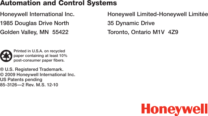 Honeywell International Inc.1985 Douglas Drive NorthGolden Valley, MN  55422Honeywell Limited-Honeywell Limitée35 Dynamic DriveToronto, Ontario M1V  4Z9® U.S. Registered Trademark.© 2009 Honeywell International Inc.US Patents pending85-3126 —2 Rev. M.S. 12-10Automation and Control SystemsPrinted in U.S.A. on recycled paper containing at least 10% post-consumer paper fibers.