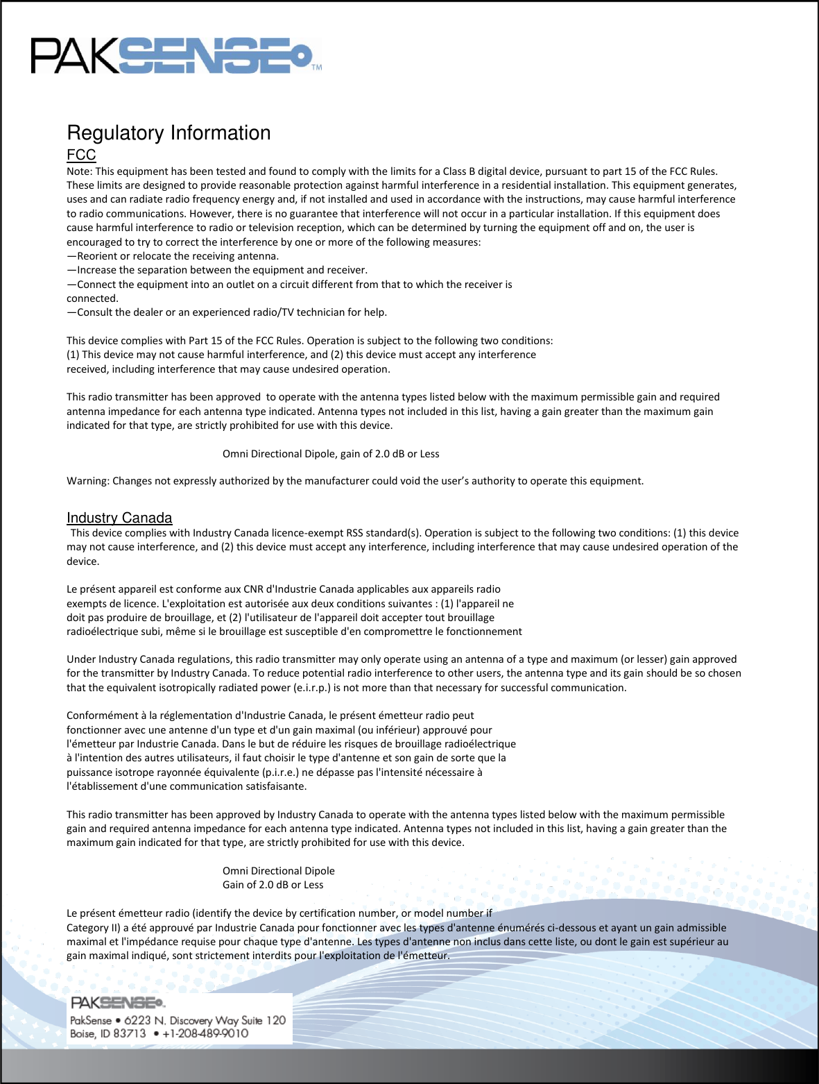   Regulatory Information FCCpprovals Note: This equipment has been tested and found to comply with the limits for a Class B digital device, pursuant to part 15 of the FCC Rules. These limits are designed to provide reasonable protection against harmful interference in a residential installation. This equipment generates, uses and can radiate radio frequency energy and, if not installed and used in accordance with the instructions, may cause harmful interference to radio communications. However, there is no guarantee that interference will not occur in a particular installation. If this equipment does cause harmful interference to radio or television reception, which can be determined by turning the equipment off and on, the user is encouraged to try to correct the interference by one or more of the following measures: &mdash;Reorient or relocate the receiving antenna. &mdash;Increase the separation between the equipment and receiver. &mdash;Connect the equipment into an outlet on a circuit different from that to which the receiver is connected. &mdash;Consult the dealer or an experienced radio/TV technician for help.  This device complies with Part 15 of the FCC Rules. Operation is subject to the following two conditions: (1) This device may not cause harmful interference, and (2) this device must accept any interference received, including interference that may cause undesired operation.  This radio transmitter has been approved  to operate with the antenna types listed below with the maximum permissible gain and required antenna impedance for each antenna type indicated. Antenna types not included in this list, having a gain greater than the maximum gain indicated for that type, are strictly prohibited for use with this device.         Omni Directional Dipole, gain of 2.0 dB or Less Lithium Warning: Changes not expressly authorized by the manufacturer could void the user&rsquo;s authority to operate this equipment.  Industry Canada  This device complies with Industry Canada licence-exempt RSS standard(s). Operation is subject to the following two conditions: (1) this device may not cause interference, and (2) this device must accept any interference, including interference that may cause undesired operation of the device.  Le pr&eacute;sent appareil est conforme aux CNR d'Industrie Canada applicables aux appareils radio  exempts de licence. L'exploitation est autoris&eacute;e aux deux conditions suivantes : (1) l'appareil ne  doit pas produire de brouillage, et (2) l'utilisateur de l'appareil doit accepter tout brouillage  radio&eacute;lectrique subi, m&ecirc;me si le brouillage est susceptible d'en compromettre le fonctionnement  Under Industry Canada regulations, this radio transmitter may only operate using an antenna of a type and maximum (or lesser) gain approved for the transmitter by Industry Canada. To reduce potential radio interference to other users, the antenna type and its gain should be so chosen that the equivalent isotropically radiated power (e.i.r.p.) is not more than that necessary for successful communication.    Conform&eacute;ment &agrave; la r&eacute;glementation d'Industrie Canada, le pr&eacute;sent &eacute;metteur radio peut  fonctionner avec une antenne d'un type et d'un gain maximal (ou inf&eacute;rieur) approuv&eacute; pour  l'&eacute;metteur par Industrie Canada. Dans le but de r&eacute;duire les risques de brouillage radio&eacute;lectrique  &agrave; l'intention des autres utilisateurs, il faut choisir le type d'antenne et son gain de sorte que la  puissance isotrope rayonn&eacute;e &eacute;quivalente (p.i.r.e.) ne d&eacute;passe pas l'intensit&eacute; n&eacute;cessaire &agrave;  l'&eacute;tablissement d'une communication satisfaisante.  This radio transmitter has been approved by Industry Canada to operate with the antenna types listed below with the maximum permissible gain and required antenna impedance for each antenna type indicated. Antenna types not included in this list, having a gain greater than the maximum gain indicated for that type, are strictly prohibited for use with this device.         Omni Directional Dipole       Gain of 2.0 dB or Less  Le pr&eacute;sent &eacute;metteur radio (identify the device by certification number, or model number if  Category II) a &eacute;t&eacute; approuv&eacute; par Industrie Canada pour fonctionner avec les types d'antenne &eacute;num&eacute;r&eacute;s ci-dessous et ayant un gain admissible maximal et l'imp&eacute;dance requise pour chaque type d'antenne. Les types d'antenne non inclus dans cette liste, ou dont le gain est sup&eacute;rieur au gain maximal indiqu&eacute;, sont strictement interdits pour l'exploitation de l'&eacute;metteur.  