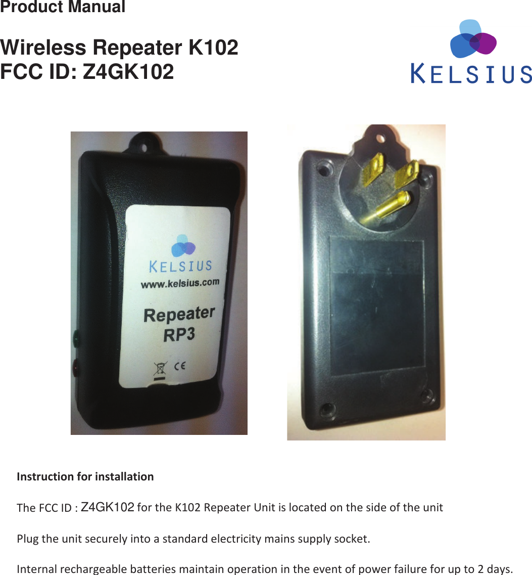 Product Manual  Wireless Repeater K102 FCC ID: Z4GK102                                  /ŶƐƚƌƵĐƚŝŽŶĨŽƌŝŶƐƚĂůůĂƚŝŽŶdŚĞ&amp;/͗Z4GK102ĨŽƌƚŚĞ&lt;ϭϬϮZĞƉĞĂƚĞƌhŶŝƚŝƐůŽĐĂƚĞĚŽŶƚŚĞƐŝĚĞŽĨƚŚĞƵŶŝƚWůƵŐƚŚĞƵŶŝƚƐĞĐƵƌĞůǇŝŶƚŽĂƐƚĂŶĚĂƌĚĞůĞĐƚƌŝĐŝƚǇŵĂŝŶƐƐƵƉƉůǇƐŽĐŬĞƚ͘/ŶƚĞƌŶĂůƌĞĐŚĂƌŐĞĂďůĞďĂƚƚĞƌŝĞƐŵĂŝŶƚĂŝŶŽƉĞƌĂƚŝŽŶŝŶƚŚĞĞǀĞŶƚŽĨƉŽǁĞƌĨĂŝůƵƌĞĨŽƌƵƉƚŽϮĚĂǇƐ͘