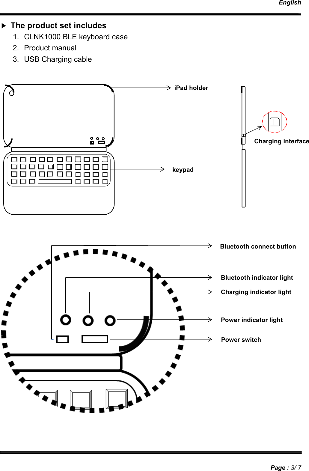   English   Page : 3/ 7 ▶ The product set includes 1.  CLNK1000 BLE keyboard case 2.  Product manual 3.  USB Charging cable                  keypad iPad holder Charging interface Bluetooth connect button Bluetooth indicator light Charging indicator light Power indicator light Power switch 