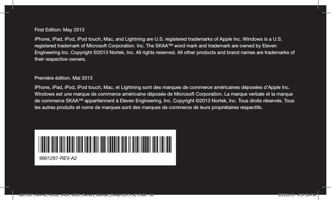 First Edition: May 2013iPhone, iPad, iPod, iPod touch, Mac, and Lightning are U.S. registered trademarks of Apple Inc. Windows is a U.S. registered trademark of Microsoft Corporation. Inc. The SKAA™ word mark and trademark are owned by Eleven Engineering Inc. Copyright ©2013 Nortek, Inc. All rights reserved. All other products and brand names are trademarks of their respective owners.Première édition. Mai 2013iPhone, iPad, iPod, iPod touch, Mac, et Lightning sont des marques de commerce américaines déposées d’Apple Inc. Windows est une marque de commerce américaine déposée de Microsoft Corporation. La marque verbale et la marque de commerce SKAA™ appartiennent à Eleven Engineering, Inc. Copyright ©2013 Nortek, Inc. Tous droits réservés. Tous les autres produits et noms de marques sont des marques de commerce de leurs propriétaires respectifs.9901297-REV-A29901297_Rev-A2_Korus_V400_V600_Owners_Manual_29-Apr-2013_v21.indd   34 5/23/2013   4:31:29 PM