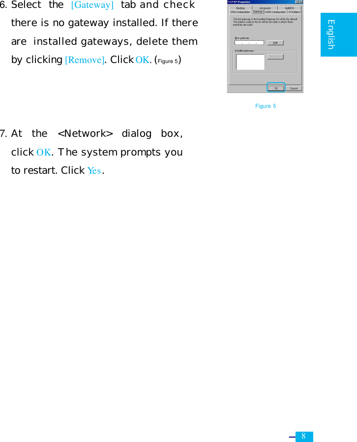     8   English      6. Select the [Gateway] tab and check there is no gateway installed. If there are installed gateways, delete them by clicking [Remove]. Click OK. (Figure 5)    7. At the  &lt;Network&gt; dialog box, click OK. The system prompts you to restart. Click Ye s. Figure 5 