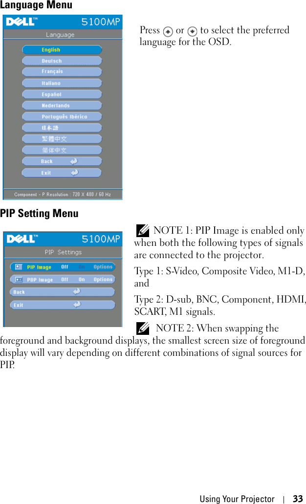 Using Your Projector 33Language MenuPress   or   to select the preferred language for the OSD. PIP Setting Menu NOTE 1: PIP Image is enabled only when both the following types of signals are connected to the projector. Type 1: S-Video, Composite Video, M1-D, andType 2: D-sub, BNC, Component, HDMI, SCART, M1 signals. NOTE 2: When swapping the foreground and background displays, the smallest screen size of foreground display will vary depending on different combinations of signal sources for PIP.