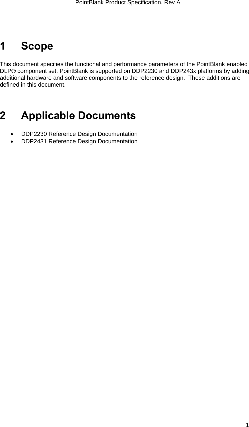 PointBlank Product Specification, Rev A 1 Scope  This document specifies the functional and performance parameters of the PointBlank enabled DLP® component set. PointBlank is supported on DDP2230 and DDP243x platforms by adding additional hardware and software components to the reference design.  These additions are defined in this document.    2 Applicable Documents  •  DDP2230 Reference Design Documentation •  DDP2431 Reference Design Documentation     TI Confidential – NDA Restrictions  1