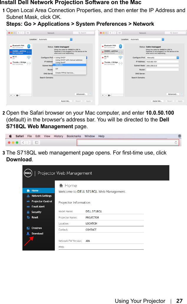 Using Your Projector 27Install Dell Network Projection Software on the Mac1Open Local Area Connection Properties, and then enter the IP Address and Subnet Mask, click OK.Steps: Go &gt; Applications &gt; System Preferences &gt; Network 2Open the Safari browser on your Mac computer, and enter 10.0.50.100 (default) in the browser&apos;s address bar. You will be directed to the Dell S718QL Web Management page.3The S718QL web management page opens. For first-time use, click Download.