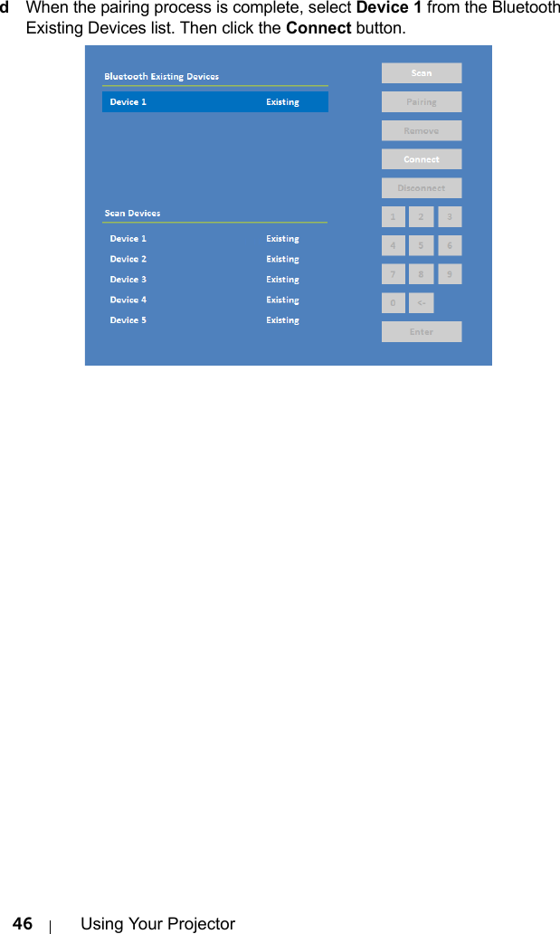 46 Using Your ProjectordWhen the pairing process is complete, select Device 1 from the Bluetooth Existing Devices list. Then click the Connect button.