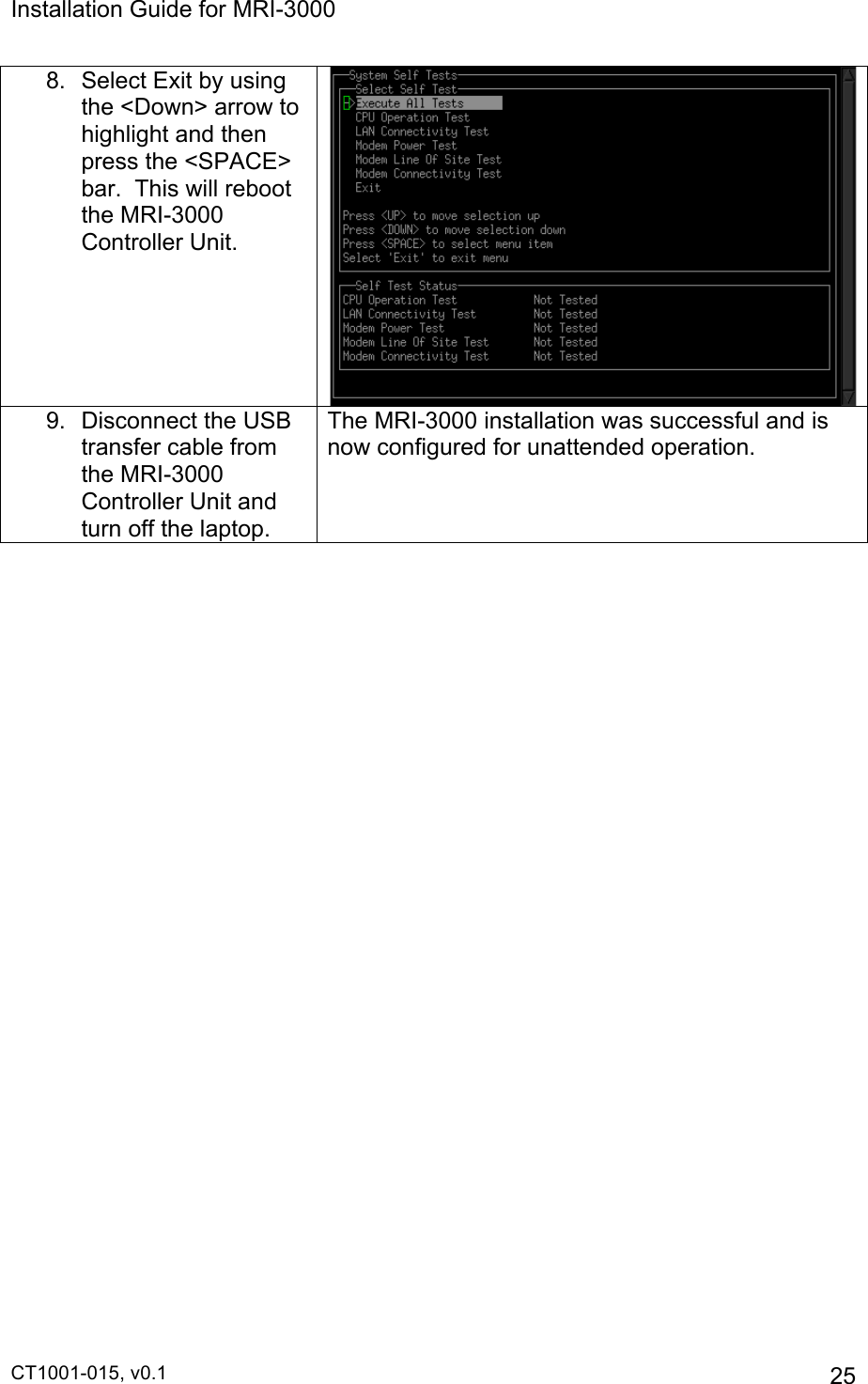 Installation Guide for MRI-3000 CT1001-015, v0.1         25 8.  Select Exit by using the &lt;Down&gt; arrow to highlight and then press the &lt;SPACE&gt; bar.  This will reboot the MRI-3000 Controller Unit.   9.  Disconnect the USB transfer cable from the MRI-3000 Controller Unit and turn off the laptop. The MRI-3000 installation was successful and is now configured for unattended operation.  