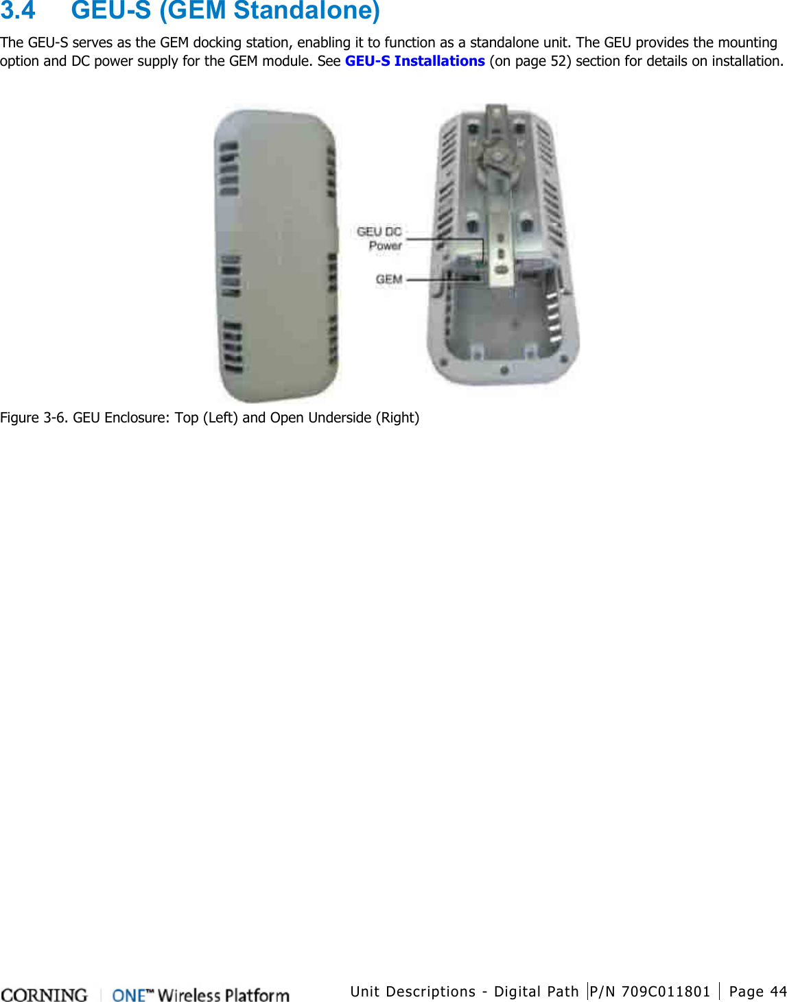  Unit Descriptions - Digital Path P/N 709C011801 Page 44   3.4  GEU-S (GEM Standalone) The GEU-S serves as the GEM docking station, enabling it to function as a standalone unit. The GEU provides the mounting option and DC power supply for the GEM module. See GEU-S Installations (on page 52) section for details on installation.   Figure  3-6. GEU Enclosure: Top (Left) and Open Underside (Right)  